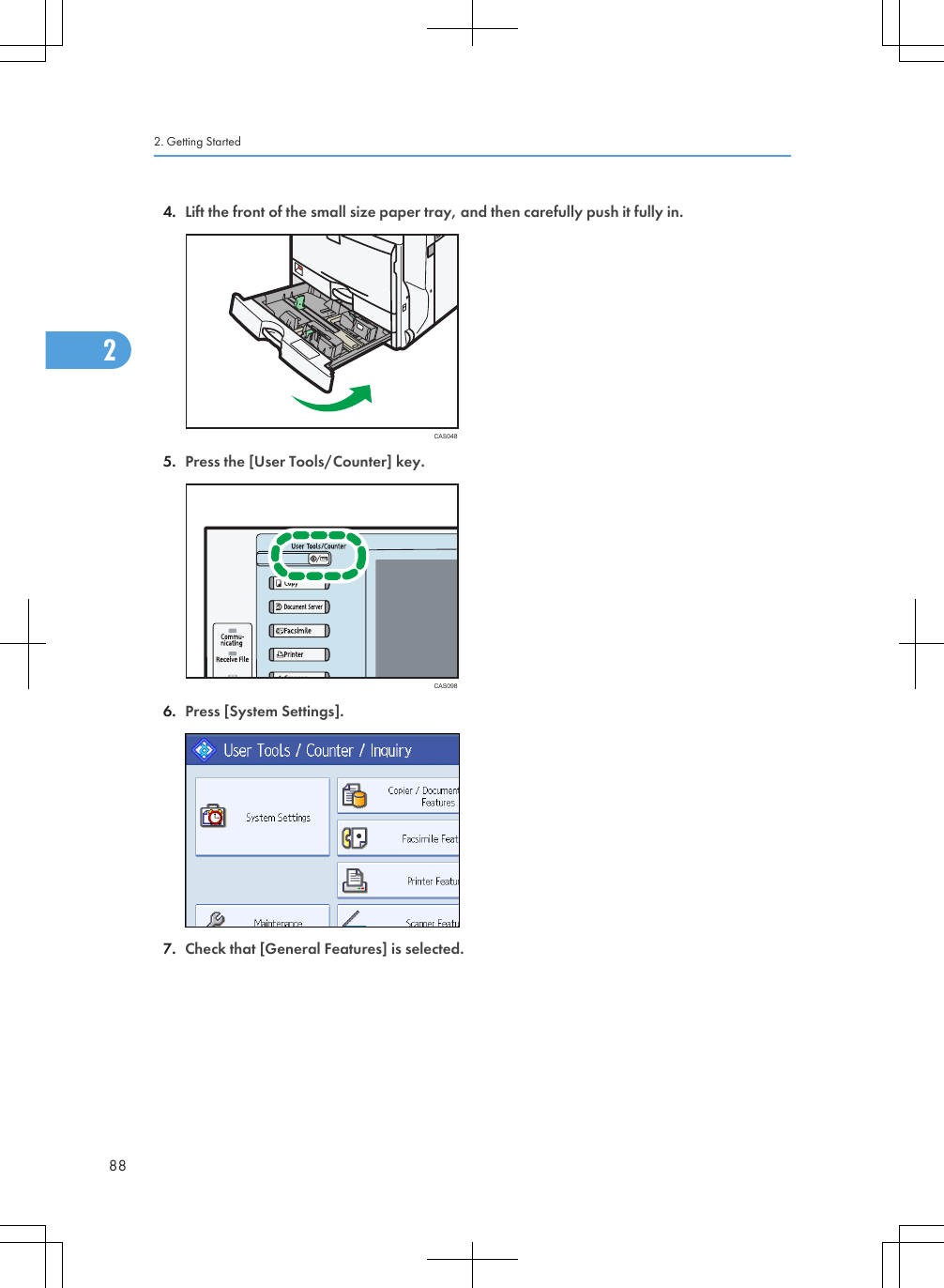 4. Lift the front of the small size paper tray, and then carefully push it fully in.CAS0485. Press the [User Tools/Counter] key.CAS0986. Press [System Settings].7. Check that [General Features] is selected.2. Getting Started882