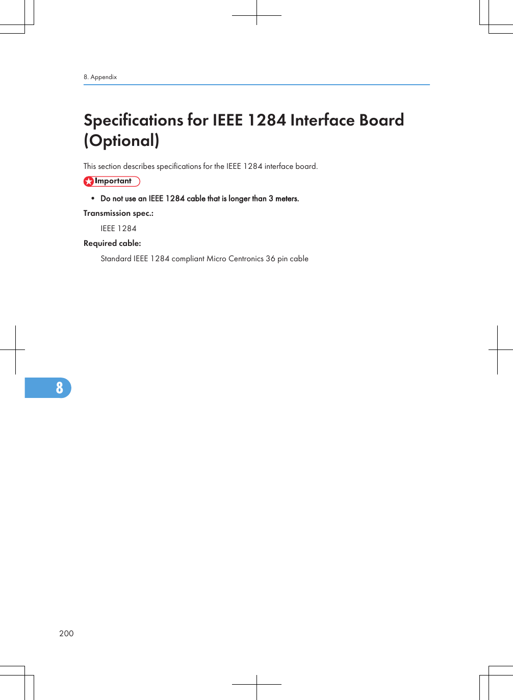 Specifications for IEEE 1284 Interface Board(Optional)This section describes specifications for the IEEE 1284 interface board.• Do not use an IEEE 1284 cable that is longer than 3 meters.Transmission spec.:IEEE 1284Required cable:Standard IEEE 1284 compliant Micro Centronics 36 pin cable8. Appendix2008