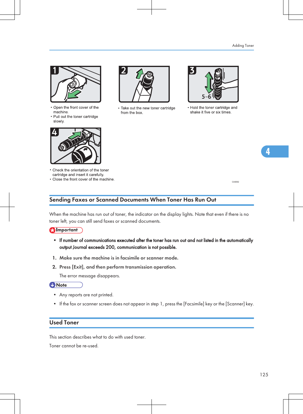 CAS062Sending Faxes or Scanned Documents When Toner Has Run OutWhen the machine has run out of toner, the indicator on the display lights. Note that even if there is notoner left, you can still send faxes or scanned documents.• If number of communications executed after the toner has run out and not listed in the automaticallyoutput Journal exceeds 200, communication is not possible.1. Make sure the machine is in facsimile or scanner mode.2. Press [Exit], and then perform transmission operation.The error message disappears.• Any reports are not printed.• If the fax or scanner screen does not appear in step 1, press the [Facsimile] key or the [Scanner] key.Used TonerThis section describes what to do with used toner.Toner cannot be re-used.Adding Toner1254