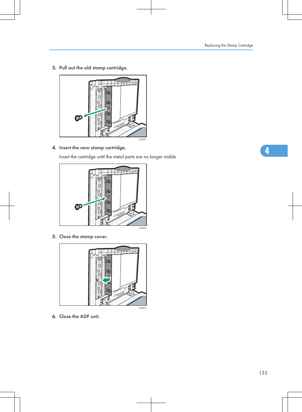 3. Pull out the old stamp cartridge.CAS0714. Insert the new stamp cartridge.Insert the cartridge until the metal parts are no longer visible.CAS0725. Close the stamp cover.CAS0736. Close the ADF unit.Replacing the Stamp Cartridge1354