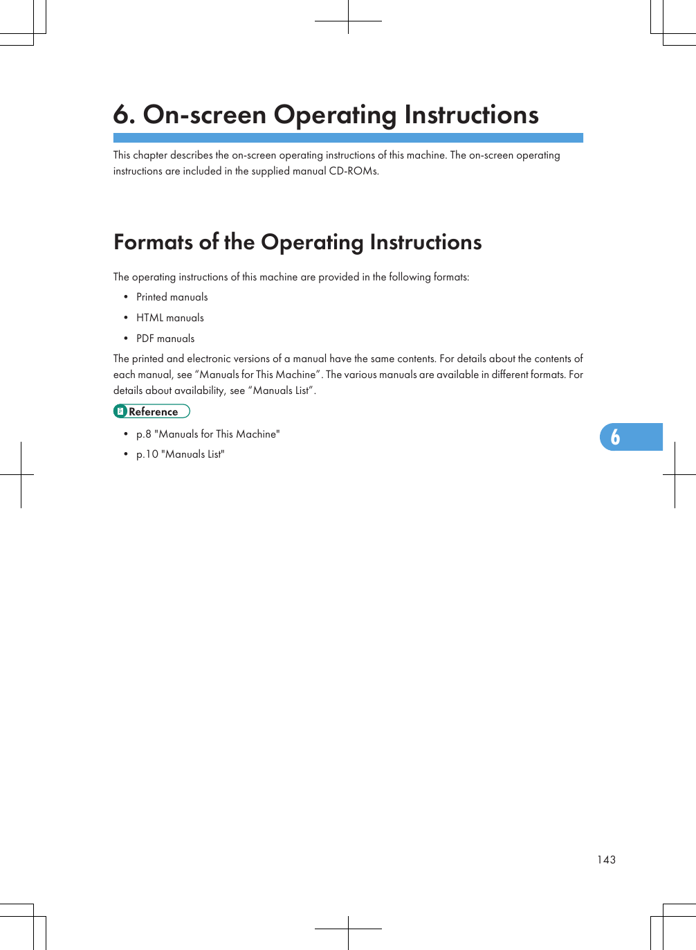 6. On-screen Operating InstructionsThis chapter describes the on-screen operating instructions of this machine. The on-screen operatinginstructions are included in the supplied manual CD-ROMs.Formats of the Operating InstructionsThe operating instructions of this machine are provided in the following formats:• Printed manuals• HTML manuals• PDF manualsThe printed and electronic versions of a manual have the same contents. For details about the contents ofeach manual, see “Manuals for This Machine”. The various manuals are available in different formats. Fordetails about availability, see “Manuals List”.• p.8 &quot;Manuals for This Machine&quot;• p.10 &quot;Manuals List&quot;1436