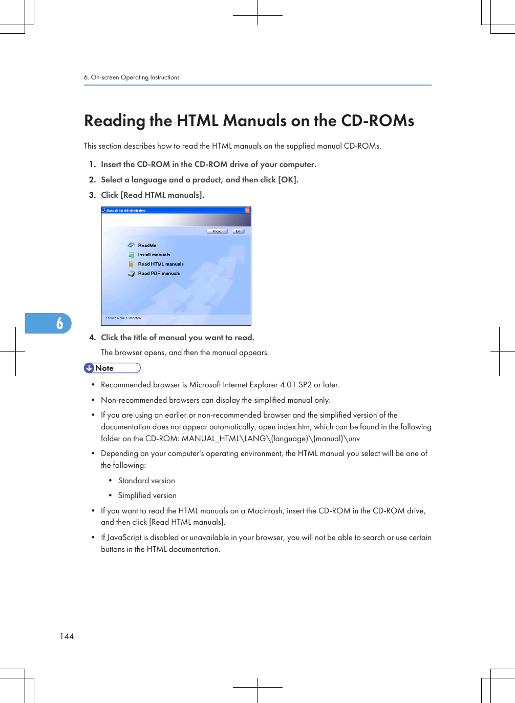 Reading the HTML Manuals on the CD-ROMsThis section describes how to read the HTML manuals on the supplied manual CD-ROMs.1. Insert the CD-ROM in the CD-ROM drive of your computer.2. Select a language and a product, and then click [OK].3. Click [Read HTML manuals].4. Click the title of manual you want to read.The browser opens, and then the manual appears.• Recommended browser is Microsoft Internet Explorer 4.01 SP2 or later.• Non-recommended browsers can display the simplified manual only.• If you are using an earlier or non-recommended browser and the simplified version of thedocumentation does not appear automatically, open index.htm, which can be found in the followingfolder on the CD-ROM: MANUAL_HTML\LANG\(language)\(manual)\unv• Depending on your computer&apos;s operating environment, the HTML manual you select will be one ofthe following:• Standard version• Simplified version• If you want to read the HTML manuals on a Macintosh, insert the CD-ROM in the CD-ROM drive,and then click [Read HTML manuals].• If JavaScript is disabled or unavailable in your browser, you will not be able to search or use certainbuttons in the HTML documentation.6. On-screen Operating Instructions1446