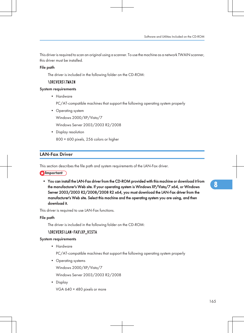 This driver is required to scan an original using a scanner. To use the machine as a network TWAIN scanner,this driver must be installed.File pathThe driver is included in the following folder on the CD-ROM:\DRIVERS\TWAINSystem requirements• HardwarePC/AT-compatible machines that support the following operating system properly• Operating systemWindows 2000/XP/Vista/7Windows Server 2003/2003 R2/2008• Display resolution800 × 600 pixels, 256 colors or higherLAN-Fax DriverThis section describes the file path and system requirements of the LAN-Fax driver.• You can install the LAN-Fax driver from the CD-ROM provided with this machine or download it fromthe manufacturer&apos;s Web site. If your operating system is Windows XP/Vista/7 x64, or WindowsServer 2003/2003 R2/2008/2008 R2 x64, you must download the LAN-Fax driver from themanufacturer&apos;s Web site. Select this machine and the operating system you are using, and thendownload it.This driver is required to use LAN-Fax functions.File pathThe driver is included in the following folder on the CD-ROM:\DRIVERS\LAN-FAX\XP_VISTASystem requirements• HardwarePC/AT-compatible machines that support the following operating system properly• Operating systemsWindows 2000/XP/Vista/7Windows Server 2003/2003 R2/2008• DisplayVGA 640 × 480 pixels or moreSoftware and Utilities Included on the CD-ROM1658
