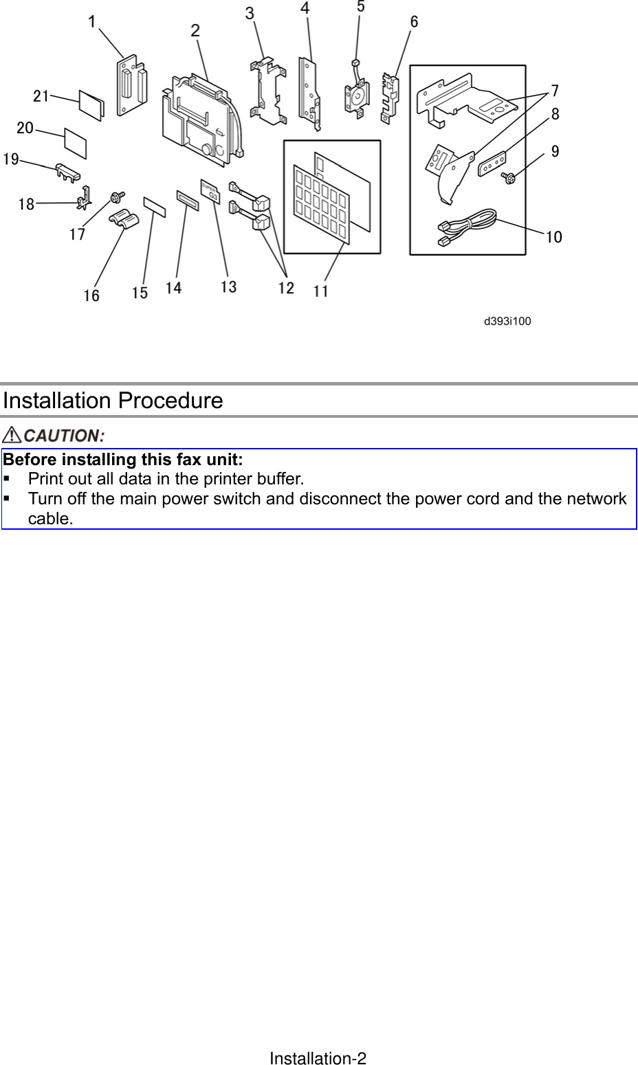   Installation Procedure  Before installing this fax unit:   Print out all data in the printer buffer.   Turn off the main power switch and disconnect the power cord and the network cable.   InstallationInstallation-2