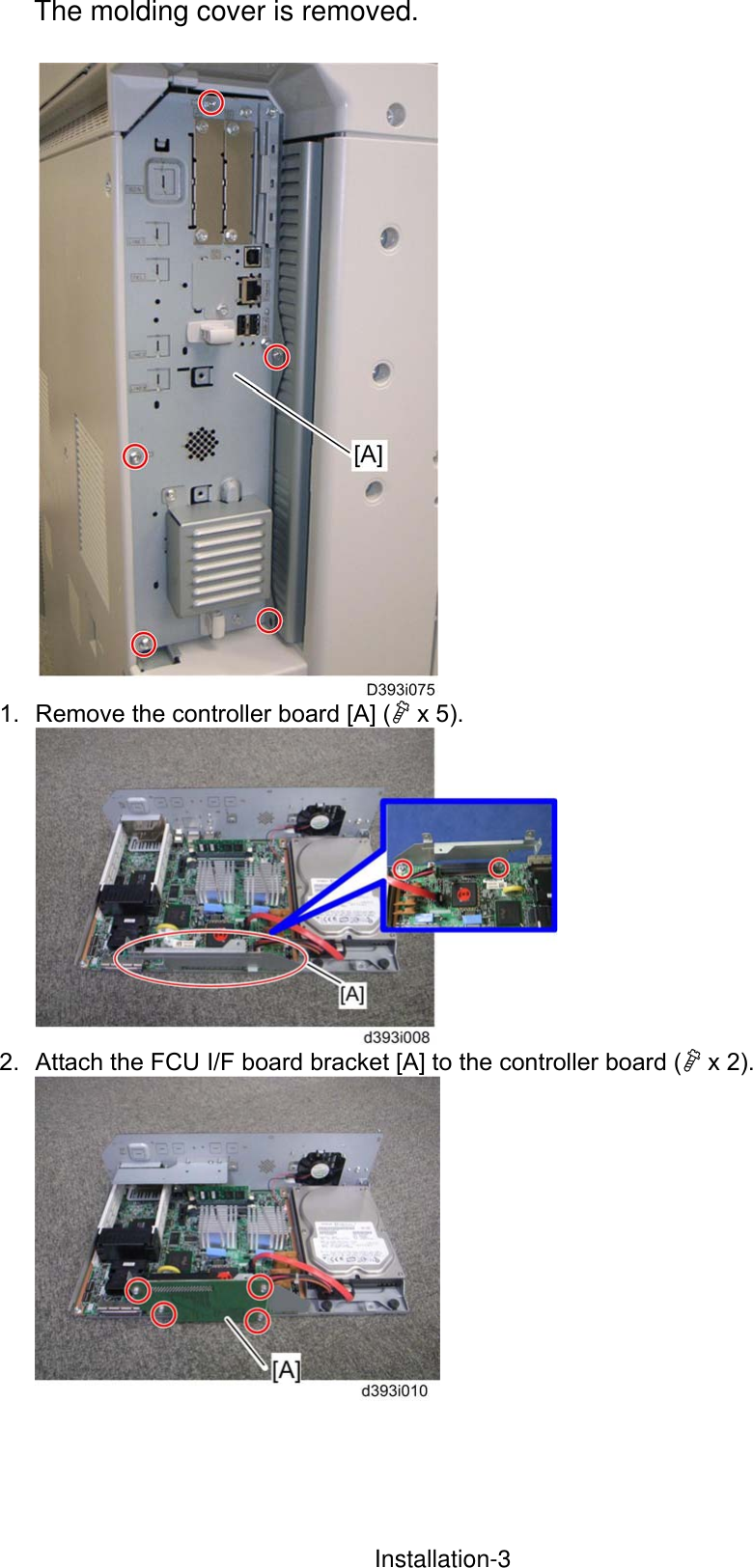  1.  Remove the controller board [A] ( x 5).  2.  Attach the FCU I/F board bracket [A] to the controller board ( x 2).  InstallationInstallation-3The molding cover is removed. 