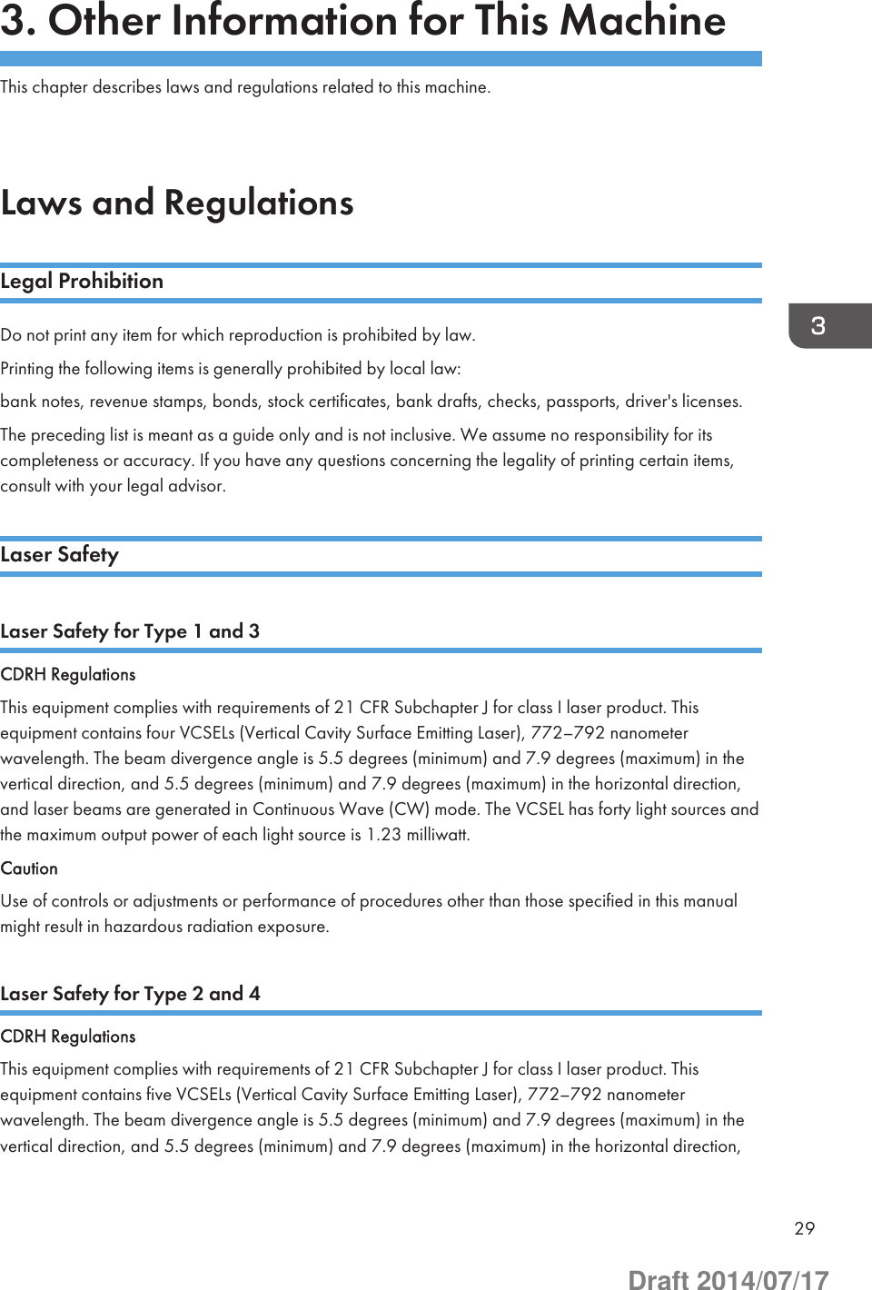 3. Other Information for This MachineThis chapter describes laws and regulations related to this machine.Laws and RegulationsLegal ProhibitionDo not print any item for which reproduction is prohibited by law.Printing the following items is generally prohibited by local law:bank notes, revenue stamps, bonds, stock certificates, bank drafts, checks, passports, driver&apos;s licenses.The preceding list is meant as a guide only and is not inclusive. We assume no responsibility for itscompleteness or accuracy. If you have any questions concerning the legality of printing certain items,consult with your legal advisor.Laser SafetyLaser Safety for Type 1 and 3CDRH RegulationsThis equipment complies with requirements of 21 CFR Subchapter J for class I laser product. Thisequipment contains four VCSELs (Vertical Cavity Surface Emitting Laser), 772–792 nanometerwavelength. The beam divergence angle is 5.5 degrees (minimum) and 7.9 degrees (maximum) in thevertical direction, and 5.5 degrees (minimum) and 7.9 degrees (maximum) in the horizontal direction,and laser beams are generated in Continuous Wave (CW) mode. The VCSEL has forty light sources andthe maximum output power of each light source is 1.23 milliwatt.CautionUse of controls or adjustments or performance of procedures other than those specified in this manualmight result in hazardous radiation exposure.Laser Safety for Type 2 and 4CDRH RegulationsThis equipment complies with requirements of 21 CFR Subchapter J for class I laser product. Thisequipment contains five VCSELs (Vertical Cavity Surface Emitting Laser), 772–792 nanometerwavelength. The beam divergence angle is 5.5 degrees (minimum) and 7.9 degrees (maximum) in thevertical direction, and 5.5 degrees (minimum) and 7.9 degrees (maximum) in the horizontal direction,29Draft 2014/07/17