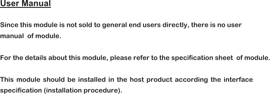 User Manual Since this module is not sold to general end users directly, there is no user manual  of module.  For the details about this module, please refer to the specification sheet  of module.  This module should be installed in the host product according the interface specification (installation procedure). 