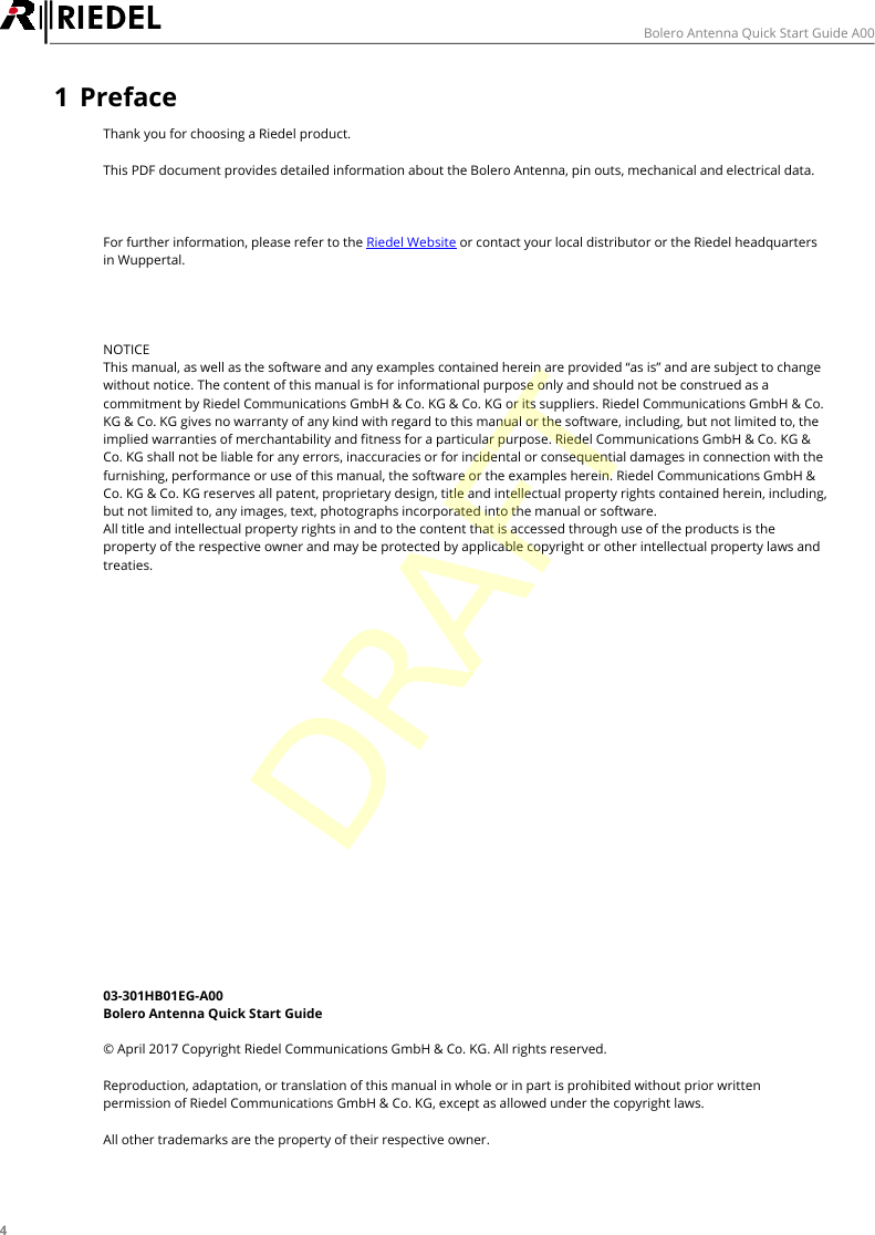 4Bolero Antenna Quick Start Guide A001 PrefaceThank you for choosing a Riedel product.This PDF document provides detailed information about the Bolero Antenna, pin outs, mechanical and electrical data.For further information, please refer to the Riedel Website or contact your local distributor or the Riedel headquartersin Wuppertal.NOTICEThis manual, as well as the software and any examples contained herein are provided &ldquo;as is&rdquo; and are subject to changewithout notice. The content of this manual is for informational purpose only and should not be construed as acommitment by Riedel Communications GmbH &amp; Co. KG &amp; Co. KG or its suppliers. Riedel Communications GmbH &amp; Co.KG &amp; Co. KG gives no warranty of any kind with regard to this manual or the software, including, but not limited to, theimplied warranties of merchantability and fitness for a particular purpose. Riedel Communications GmbH &amp; Co. KG &amp;Co. KG shall not be liable for any errors, inaccuracies or for incidental or consequential damages in connection with thefurnishing, performance or use of this manual, the software or the examples herein. Riedel Communications GmbH &amp;Co. KG &amp; Co. KG reserves all patent, proprietary design, title and intellectual property rights contained herein, including,but not limited to, any images, text, photographs incorporated into the manual or software. All title and intellectual property rights in and to the content that is accessed through use of the products is theproperty of the respective owner and may be protected by applicable copyright or other intellectual property laws andtreaties. 03-301HB01EG-A00Bolero Antenna Quick Start Guide&copy; April 2017 Copyright Riedel Communications GmbH &amp; Co. KG. All rights reserved.Reproduction, adaptation, or translation of this manual in whole or in part is prohibited without prior writtenpermission of Riedel Communications GmbH &amp; Co. KG, except as allowed under the copyright laws.All other trademarks are the property of their respective owner.DRAFT