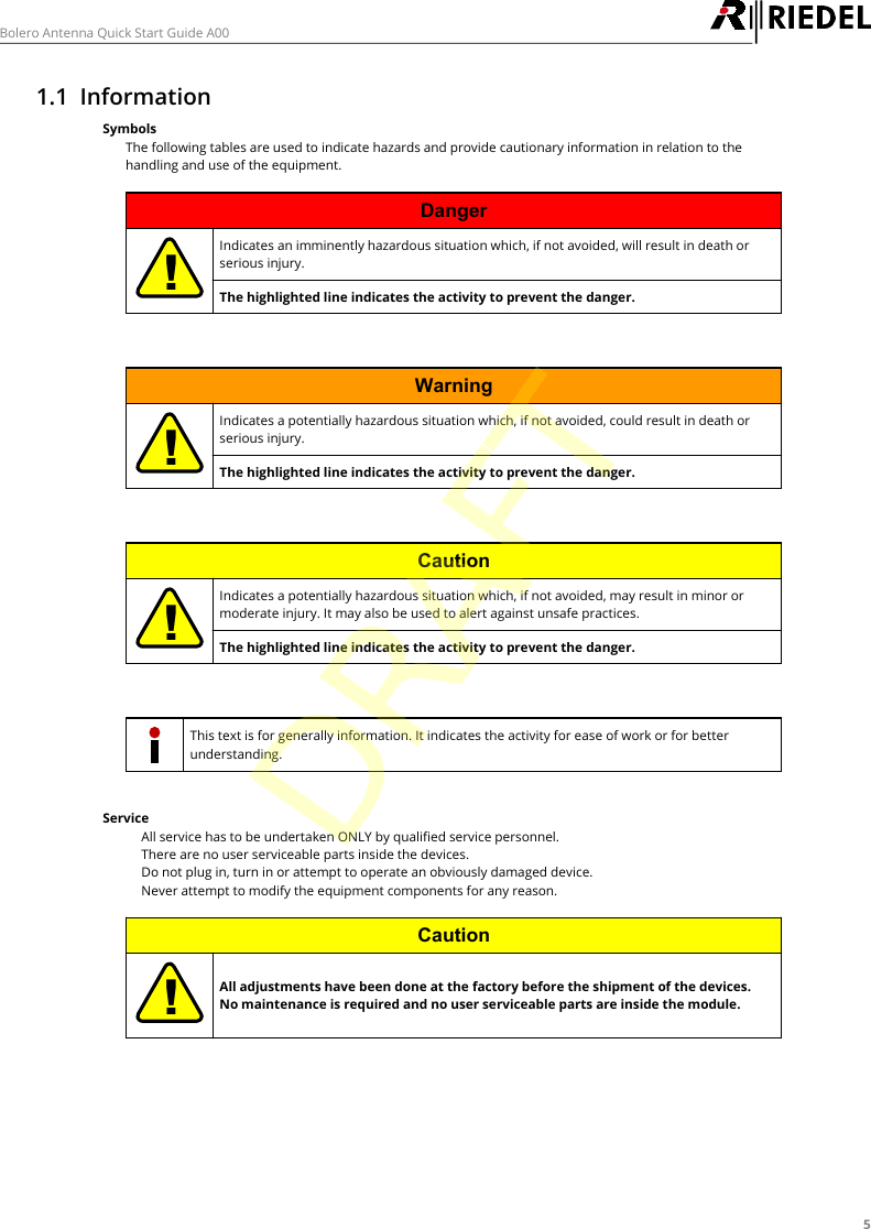 5Bolero Antenna Quick Start Guide A001.1 InformationSymbolsThe following tables are used to indicate hazards and provide cautionary information in relation to thehandling and use of the equipment.Danger!Indicates an imminently hazardous situation which, if not avoided, will result in death orserious injury.The highlighted line indicates the activity to prevent the danger.Warning!Indicates a potentially hazardous situation which, if not avoided, could result in death orserious injury.The highlighted line indicates the activity to prevent the danger.Caution!Indicates a potentially hazardous situation which, if not avoided, may result in minor ormoderate injury. It may also be used to alert against unsafe practices.The highlighted line indicates the activity to prevent the danger.This text is for generally information. It indicates the activity for ease of work or for betterunderstanding.Service&middot;All service has to be undertaken ONLY by qualified service personnel.&middot;There are no user serviceable parts inside the devices.&middot;Do not plug in, turn in or attempt to operate an obviously damaged device.&middot;Never attempt to modify the equipment components for any reason.Caution!All adjustments have been done at the factory before the shipment of the devices.No maintenance is required and no user serviceable parts are inside the module.DRAFT