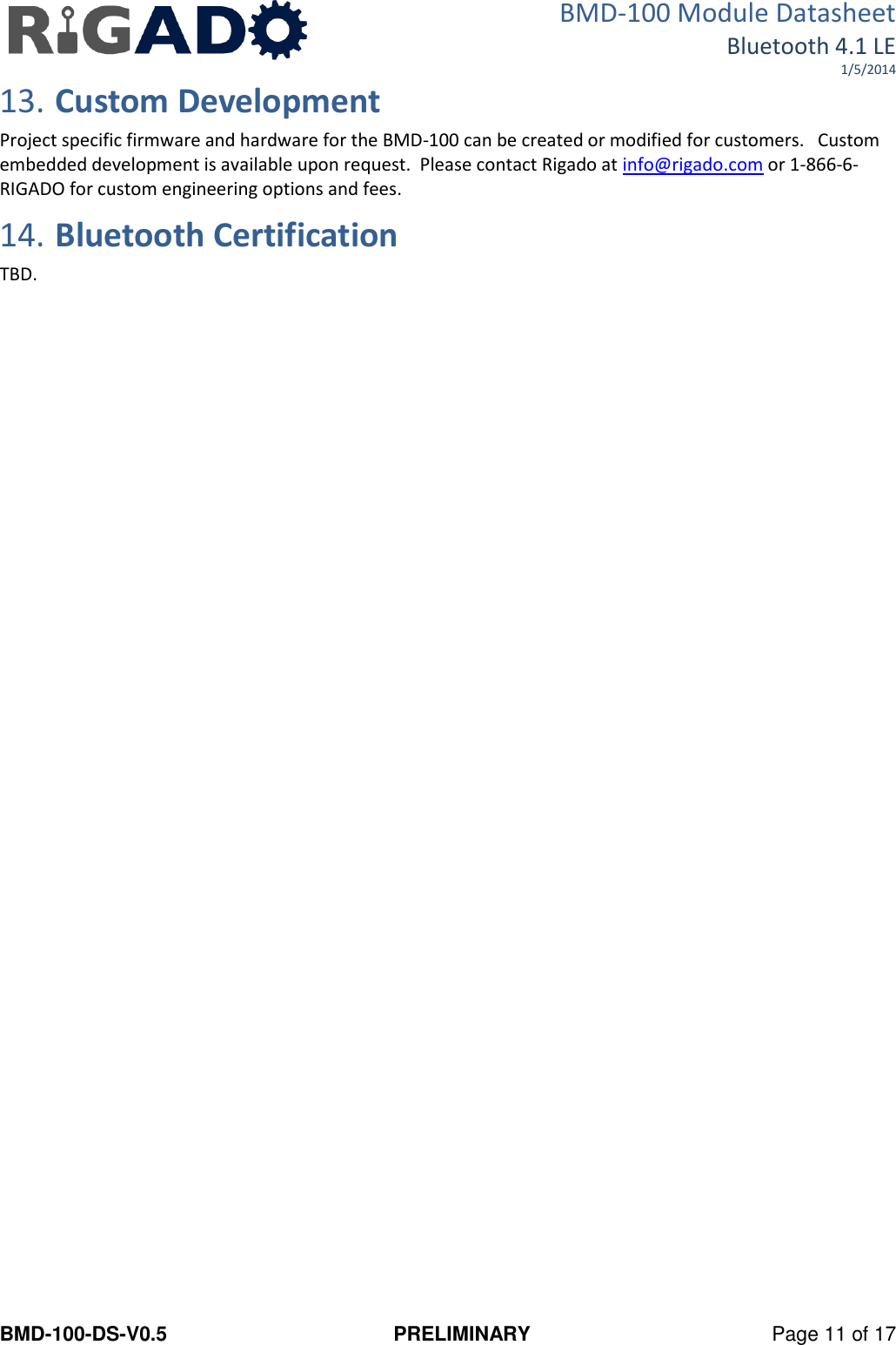 BMD-100 Module Datasheet Bluetooth 4.1 LE 1/5/2014 BMD-100-DS-V0.5  PRELIMINARY  Page 11 of 17 13. Custom Development Project specific firmware and hardware for the BMD-100 can be created or modified for customers.   Custom embedded development is available upon request.  Please contact Rigado at info@rigado.com or 1-866-6-RIGADO for custom engineering options and fees. 14. Bluetooth Certification TBD.    
