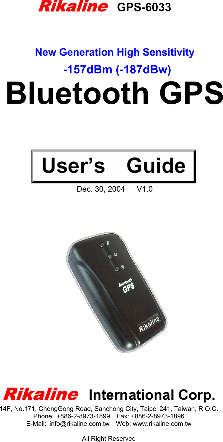            New Generation High Sensitivity   Bluetooth GPS         Dec. 30, 2004   V1.0                Rikaline  International Corp. 14F, No.171, ChengGong Road, Sanchong City, Taipei 241, Taiwan, R.O.C. Phone: +886-2-8973-1899  Fax: +886-2-8973-1896 E-Mail: info@rikaline.com.tw  Web: www.rikaline.com.tw  All Right Reserved  Rikaline    GPS-6033 -157dBm (-187dBw) 