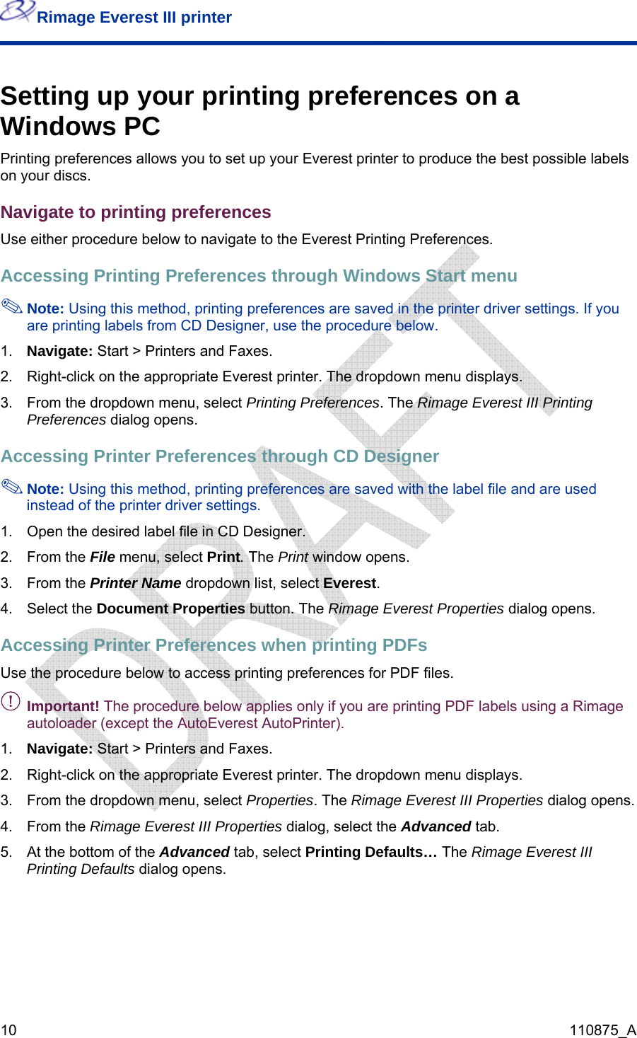 Rimage Everest III printer  10  110875_A - u are printing PDF labels using a Rimage toPrinter). erties dialog opens. 5.  ab, select Printing Defaults… The Rimage Everest III Printing Defaults dialog opens.  Setting up your printing preferences on a Windows PC Printing preferences allows you to set up your Everest printer to produce the best possible labels on your discs. Navigate to printing preferences Use either procedure below to navigate to the Everest Printing Preferences. Accessing Printing Preferences through Windows Start menu  Note: Using this method, printing preferences are saved in the printer driver settings. If you are printing labels from CD Designer, use the procedure below.  1.  Navigate: Start &gt; Printers and Faxes. 2.  Right-click on the appropriate Everest printer. The dropdown menu displays. 3.  From the dropdown menu, select Printing Preferences. The Rimage Everest III Printing Preferences dialog opens. Accessing Printer Preferences through CD Designer  Note: Using this method, printing preferences are saved with the label file and are used instead of the printer driver settings.   1.  Open the desired label file in CD Designer.  2. From the File menu, select Print. The Print window opens. 3. From the Printer Name dropdown list, select Everest. 4. Select the Document Properties button. The Rimage Everest Properties dialog opens. Accessing Printer Preferences when printing PDFs Use the procedure below to access printing preferences for PDF files. Important! The procedure below applies only if yoautoloader (except the AutoEverest Au1.  Navigate: Start &gt; Printers and Faxes. 2.  Right-click on the appropriate Everest printer. The dropdown menu displays. 3.  From the dropdown menu, select Properties. The Rimage Everest III Prop4. From the Rimage Everest III Properties dialog, select the Advanced tab. At the bottom of the Advanced t