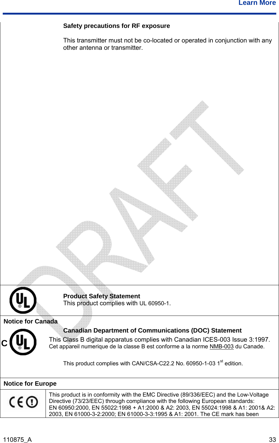  Learn More  110875_A   33 afety precautions for RF exposure or operated in conjunction with any other antenna or transmitter. S This transmitter must not be co-located  Product Safety Statement This product complies with UL 60950-1.  Notice for Canada  1997. a norme NMB-003Canadian Department of Communications (DOC) Statement This Class B digital apparatus complies with Canadian ICES-003 Issue 3:Cet appareil numerique de la classe B est conforme a l  du Canade.  This product complies with CAN/CSA-C22.2 No. 60950-1-03 1st edition.  C Notice for Europe  A1: 2001&amp; A2: This product is in conformity with the EMC Directive (89/336/EEC) and the Low-Voltage Directive (73/23/EEC) through compliance with the following European standards: EN 60950:2000, EN 55022:1998 + A1:2000 &amp; A2: 2003, EN 55024:1998 &amp; 2003, EN 61000-3-2:2000; EN 61000-3-3:1995 &amp; A1: 2001. The CE mark has been 