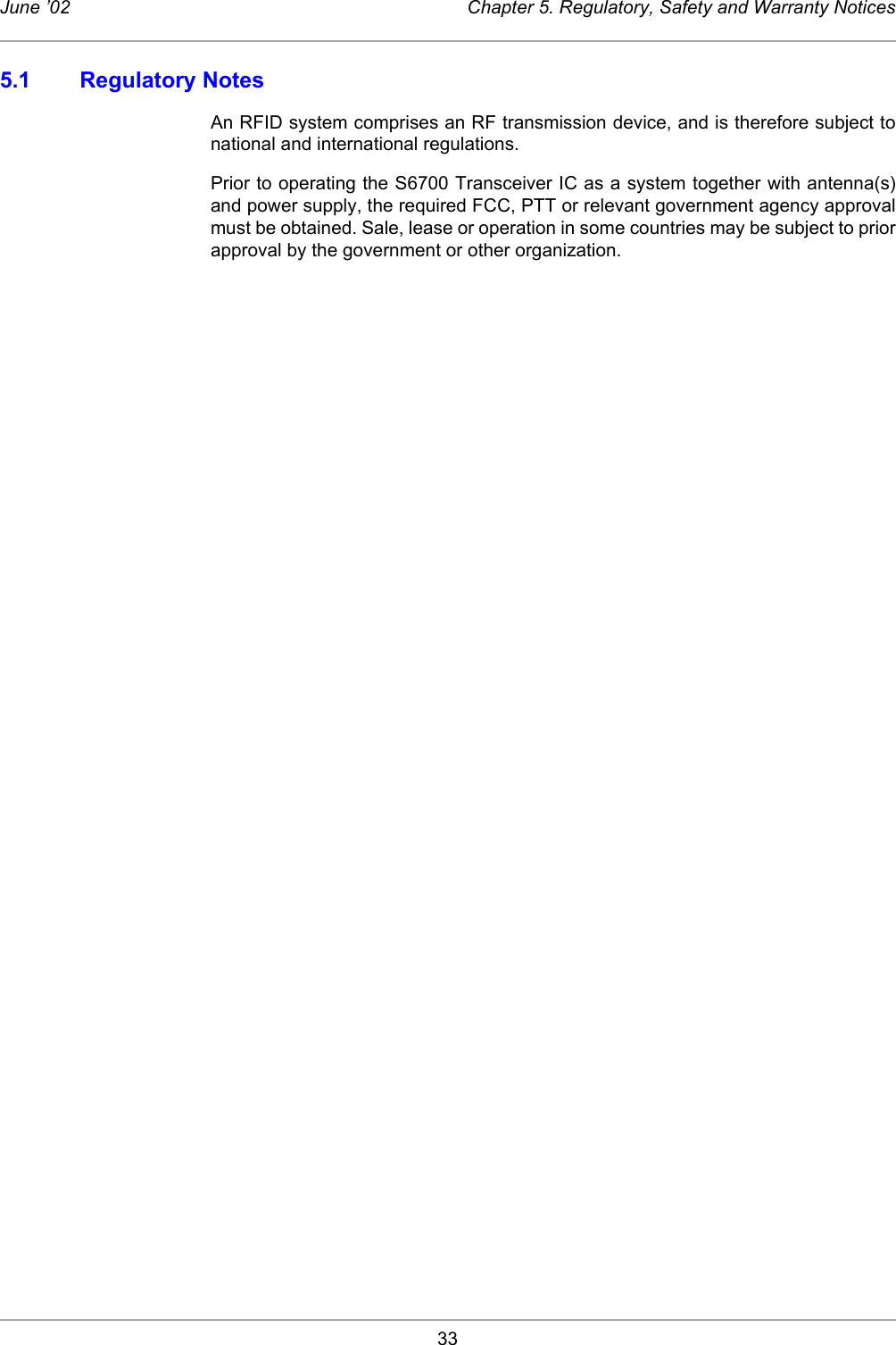 33June ’02 Chapter 5. Regulatory, Safety and Warranty Notices5.1 Regulatory NotesAn RFID system comprises an RF transmission device, and is therefore subject tonational and international regulations.Prior to operating the S6700 Transceiver IC as a system together with antenna(s)and power supply, the required FCC, PTT or relevant government agency approvalmust be obtained. Sale, lease or operation in some countries may be subject to priorapproval by the government or other organization. 