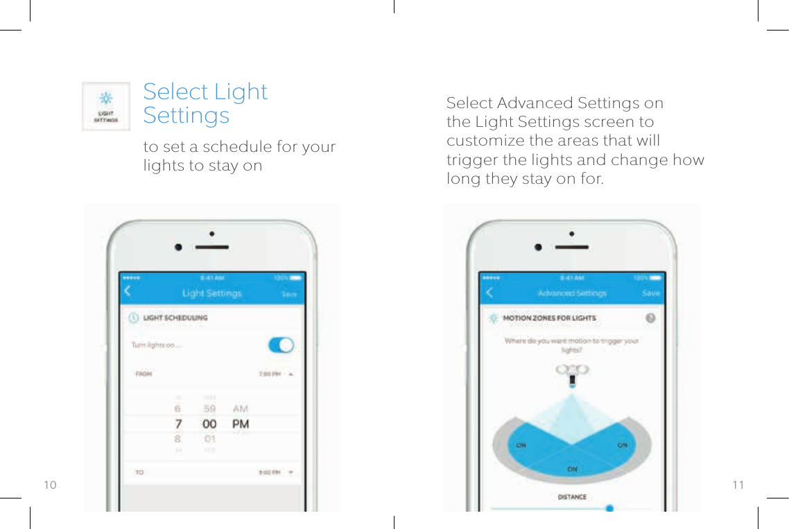 11Select Light Settingsto set a schedule for your lights to stay onSelect Advanced Settings on the Light Settings screen to customize the areas that will trigger the lights and change how long they stay on for.10