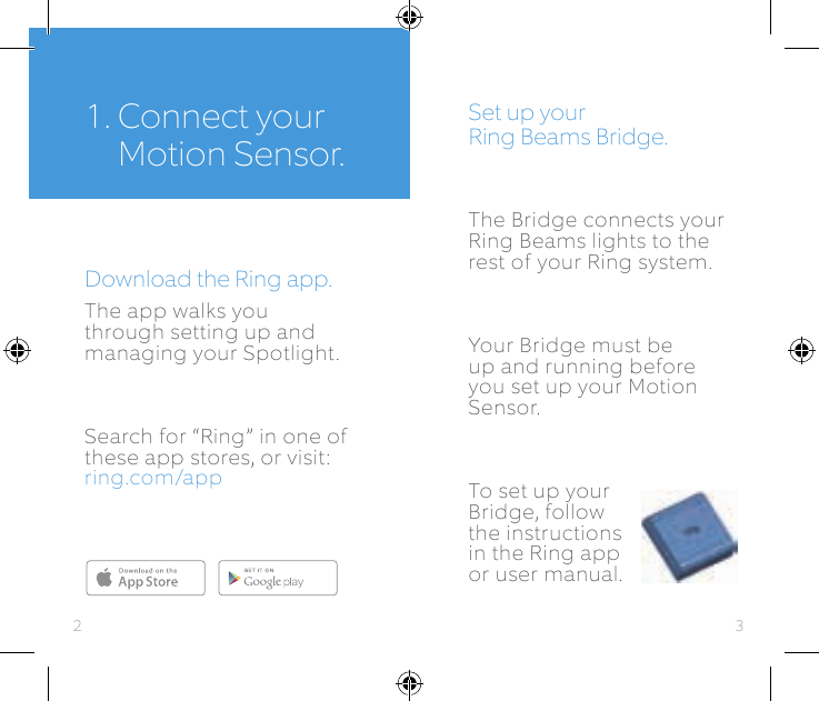 1.  Connect your  Motion Sensor.Download the Ring app.The app walks you through setting up and managing your Spotlight. Search for “Ring” in one of these app stores, or visit: ring.com/appSet up your  Ring Beams Bridge.The Bridge connects your Ring Beams lights to the rest of your Ring system. Your Bridge must be up and running before you set up your Motion Sensor.To set up your Bridge, follow the instructions in the Ring app or user manual.Download fromWindows Store32