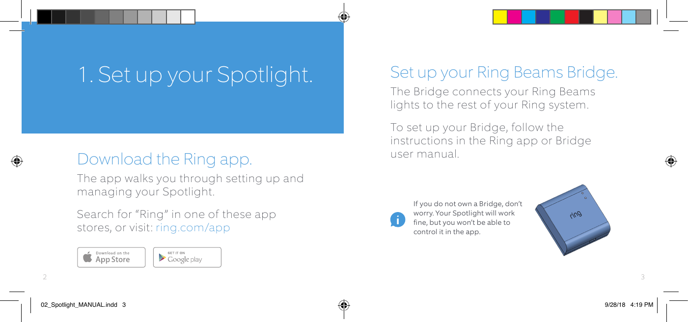 1.  Set up your Spotlight.Download the Ring app.The app walks you through setting up and managing your Spotlight. Search for “Ring” in one of these app stores, or visit: ring.com/appSet up your Ring Beams Bridge.The Bridge connects your Ring Beams lights to the rest of your Ring system.To set up your Bridge, follow the instructions in the Ring app or Bridge  user manual.Download fromWindows StoreIf you do not own a Bridge, don’t worry. Your Spotlight will work ﬁne, but you won’t be able to control it in the app.3202_Spotlight_MANUAL.indd   3 9/28/18   4:19 PM
