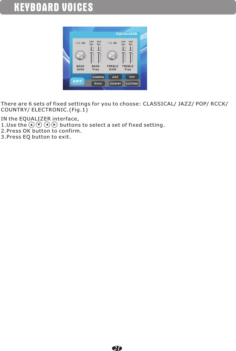 KEYBOARD VOICES21There are 6 sets of fixed settings for you to choose: CLASSICAL/ JAZZ/ POP/ RCCK/ COUNTRY/ ELECTRONIC.(Fig.1)IN the EQUALIZER interface, 1.Use the                   buttons to select a set of fixed setting.2.Press OK button to confirm.3.Press EQ button to exit.  