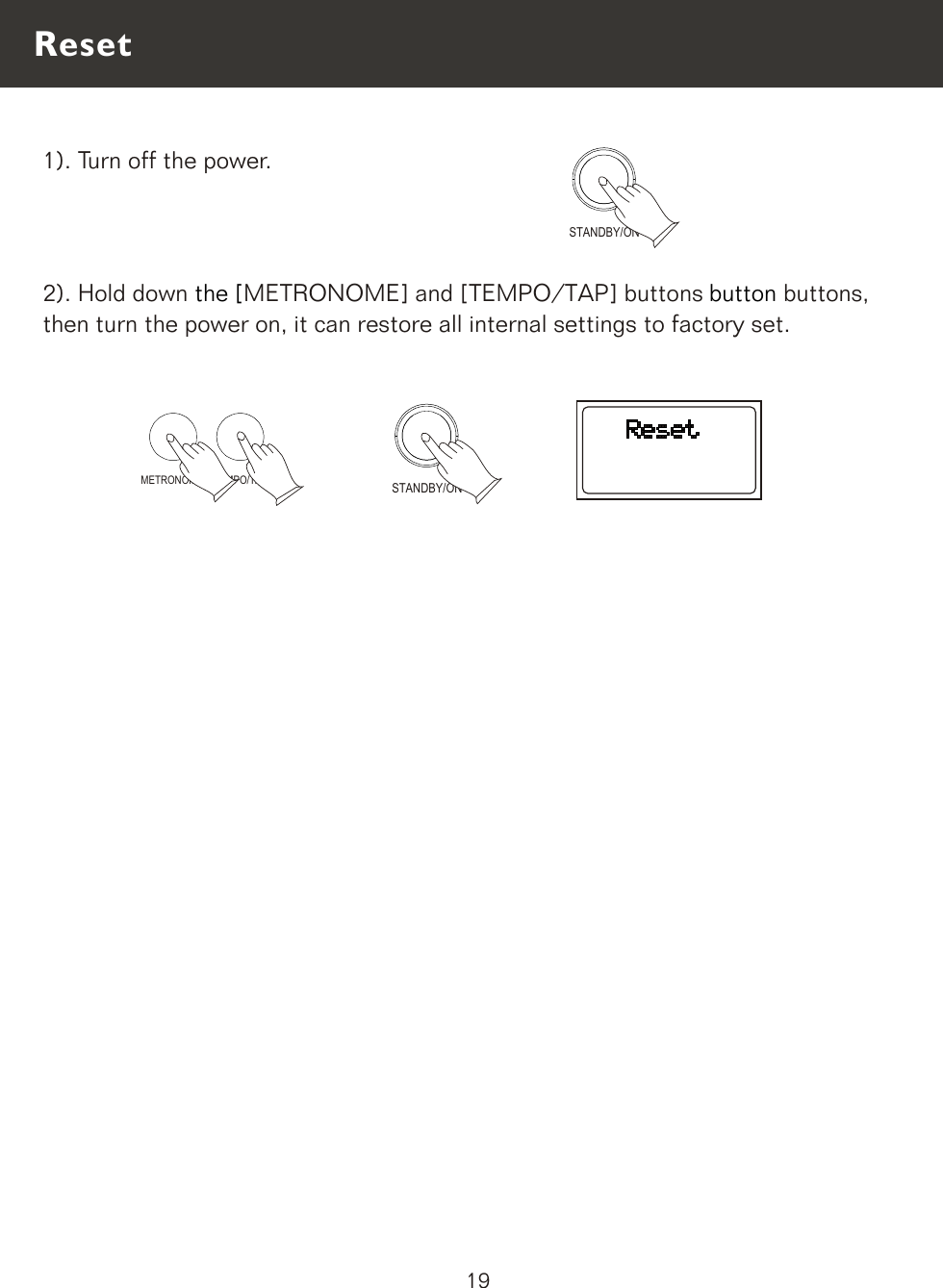 METRONOME TEMPO/TAP1). Turn off the power.2). Hold down  buttons, then turn the power on, it can restore all internal settings to factory set.the [  buttonMETRONOME] and [TEMPO/TAP] buttons  STANDBY/ONSTANDBY/ONReset19