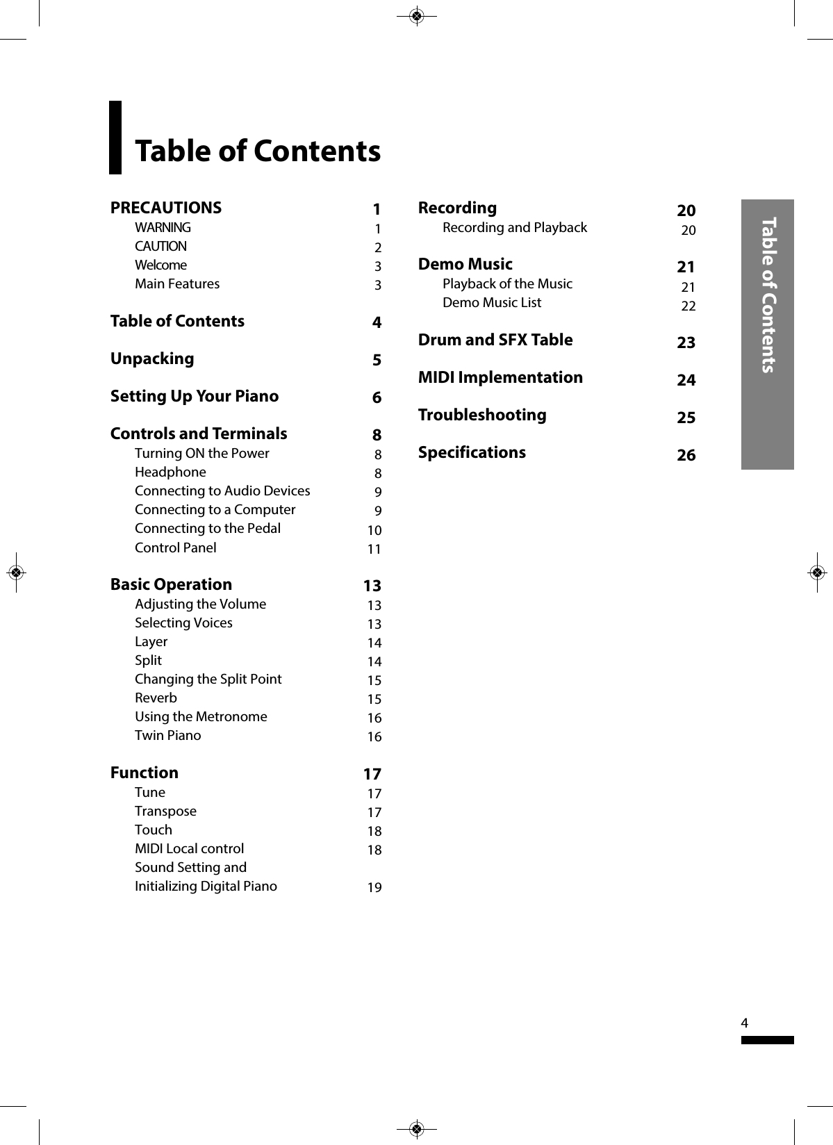 RecordingRecording and PlaybackDemo MusicPlayback of the MusicDemo Music ListDrum and SFX TableMIDI ImplementationTroubleshootingSpecificationsTable of ContentsTable of Contents4PRECAUTIONSWARNINGCAUTIONWelcomeMain FeaturesTable of ContentsUnpackingSetting Up Your PianoControls and TerminalsTurning ON the PowerHeadphoneConnecting to Audio DevicesConnecting to a ComputerConnecting to the PedalControl PanelBasic OperationAdjusting the VolumeSelecting VoicesLayerSplitChanging the Split PointReverbUsing the MetronomeTwin PianoFunctionTuneTransposeTouchMIDI Local controlSound Setting andInitializing Digital Piano11233456888991011131313141415151616171717181819202021212223242526