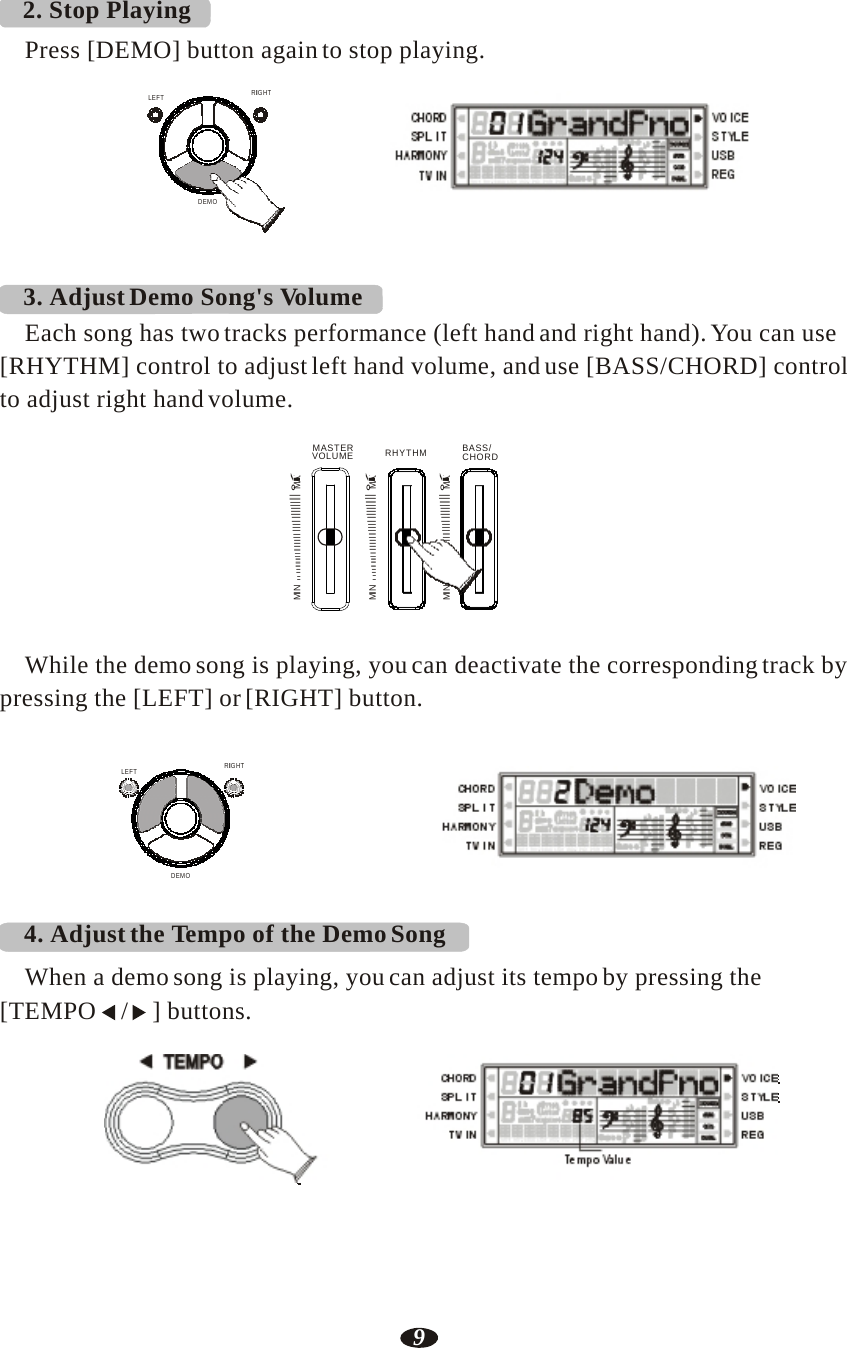 9   CHORDMIN  II  II II  II  II  II II  II II II II II II II II II II II II II II II II II II II II °MíAXMIN  II  II II  II  II  II II  II II II II II II II II II II II II II II II II II II II II °MíAXMIN  II  II II  II  II  II II  II II II II II II II II II II II II II II II II II II II II °MíAX 2. Stop Playing  Press [DEMO] button again to stop playing.  LEFT RIIGHT     RHY1   RHY2   BASS   CRD1   CRD2    PAD    PHR1   PHR2  DEMO     3. Adjust Demo Song&apos;s Volume Each song has two tracks performance (left hand and right hand). You can use [RHYTHM] control to adjust left hand volume, and use [BASS/CHORD] control to adjust right hand volume.  MASTER VOLUME RHYTHM  BASS/    While the demo song is playing, you can deactivate the corresponding track by pressing the [LEFT] or [RIGHT] button.   LEFT RIIGHT    RHY1   RHY2   BASS   CRD1   CRD2    PAD    PHR1   PHR2  DEMO   4. Adjust the Tempo of the Demo Song  When a demo song is playing, you can adjust its tempo by pressing the [TEMPO / ] buttons.  TEMPO     RHY1   RHY2   BASS   CRD1   CRD2    PAD    PHR1   PHR2 Tempo Value 
