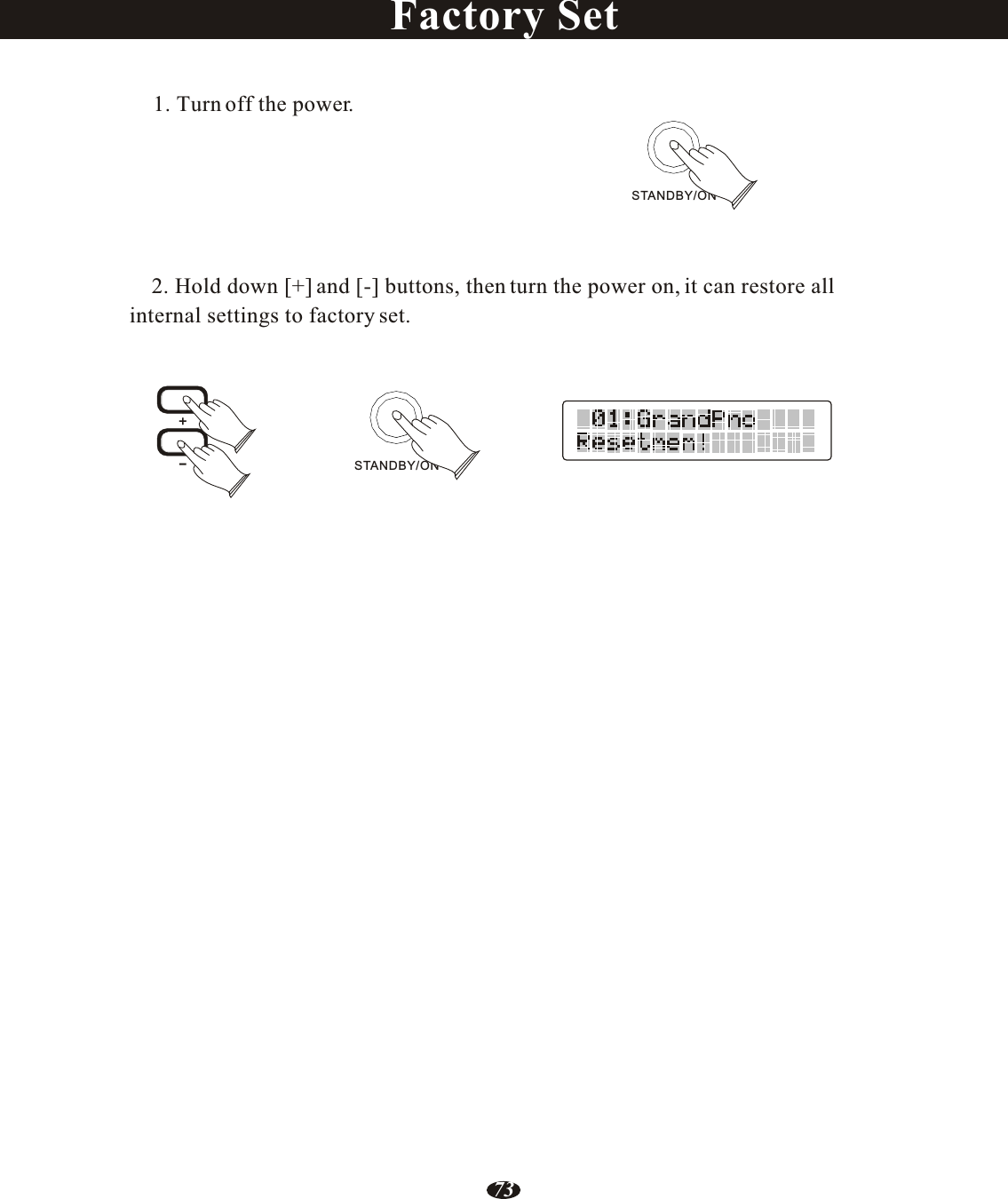 73Factory Set    1. Turn off the power.    2. Hold down [+] and [-] buttons, then turn the power on, it can restore allinternal settings to factory set.STANDBY/ONSTANDBY/ON+-