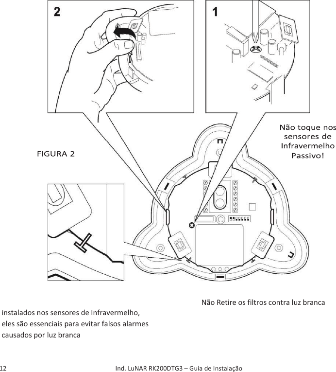   12    Ind. LuNAR RK200DTG3 – Guia de Instalação     Não Retire os filtros contra luz branca   instalados nos sensores de Infravermelho,   eles são essenciais para evitar falsos alarmes   causados por luz branca         