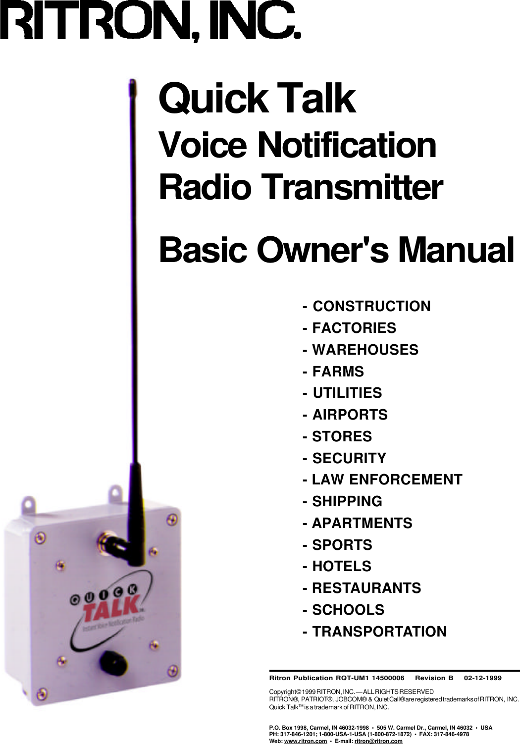 rtc9212b.pm5Ritron Publication RQT-UM1 14500006    Revision B    02-12-1999Copyright© 1999 RITRON, INC. — ALL RIGHTS RESERVEDRITRON®, PATRIOT®, JOBCOM®&amp;Quiet Call® are registered trademarks of RITRON, INC.Quick TalkTM is a trademark of RITRON, INC.P.O. Box 1998, Carmel, IN 46032-1998  •  505 W. Carmel Dr., Carmel, IN 46032  •  USAPH: 317-846-1201; 1-800-USA-1-USA (1-800-872-1872)  •  FAX: 317-846-4978Web: www.ritron.com  •  E-mail: ritron@ritron.comQuick TalkVoice NotificationRadio TransmitterBasic Owner&apos;s Manual- CONSTRUCTION- FACTORIES- WAREHOUSES- FARMS- UTILITIES- AIRPORTS- STORES- SECURITY- LAW ENFORCEMENT- SHIPPING- APARTMENTS- SPORTS- HOTELS- RESTAURANTS- SCHOOLS- TRANSPORTATION