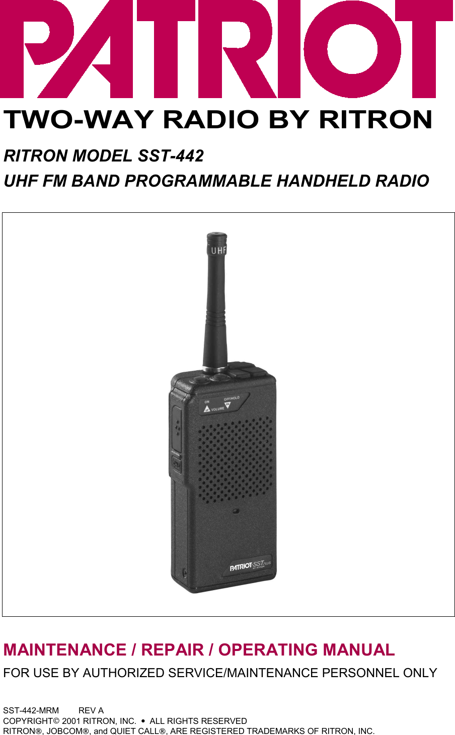 TWO-WAY RADIO BY RITRONRITRON MODEL SST-442UHF FM BAND PROGRAMMABLE HANDHELD RADIOMAINTENANCE / REPAIR / OPERATING MANUALFOR USE BY AUTHORIZED SERVICE/MAINTENANCE PERSONNEL ONLYSST-442-MRM REV ACOPYRIGHT 2001 RITRON, INC.  •  ALL RIGHTS RESERVEDRITRON, JOBCOM, and QUIET CALL, ARE REGISTERED TRADEMARKS OF RITRON, INC.