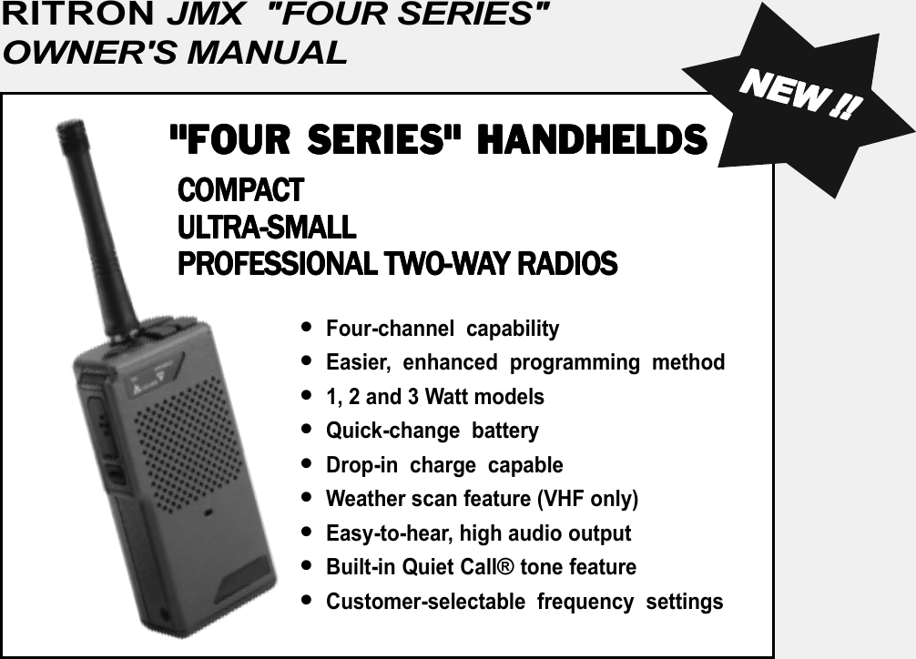 RITRON JMX   &quot;FOUR SERIES&quot;OWNER&apos;S MANUAL•Four-channel capability•Easier, enhanced programming method•1, 2 and 3 Watt models•Quick-change battery•Drop-in charge capable•Weather scan feature (VHF only)•Easy-to-hear, high audio output•Built-in Quiet Call® tone feature•Customer-selectable frequency settingsNENENENENEWWWWW!!!!!!!!!!&quot;FOUR SERIES&quot; HANDHELDS&quot;FOUR SERIES&quot; HANDHELDS&quot;FOUR SERIES&quot; HANDHELDS&quot;FOUR SERIES&quot; HANDHELDS&quot;FOUR SERIES&quot; HANDHELDS COMP COMP COMP COMP COMPAAAAACTCTCTCTCT UL UL UL UL ULTRATRATRATRATRA-SMALL-SMALL-SMALL-SMALL-SMALL PR PR PR PR PROFESSIONAL TWOFESSIONAL TWOFESSIONAL TWOFESSIONAL TWOFESSIONAL TWO-O-O-O-O-WWWWWAAAAAY RADIOSY RADIOSY RADIOSY RADIOSY RADIOS