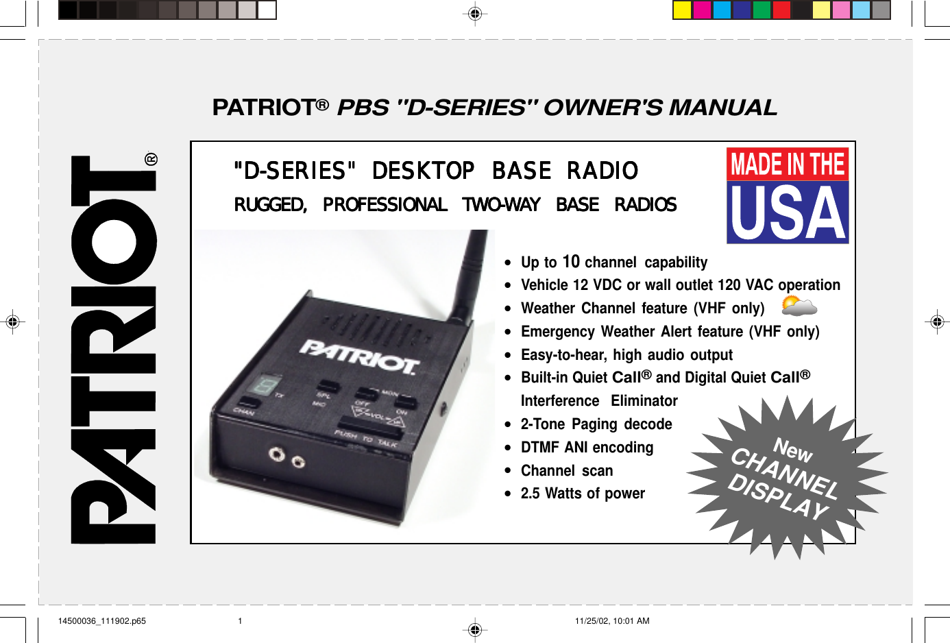 Have questions?  Call  800-USA-1-USA  (800-872-1872) or visit our website at www.ritron.comPATRIOT® PBS &quot;D-SERIES&quot; OWNER&apos;S MANUAL&quot;D-SERIES&quot; DESKTOP BASE RADIO&quot;D-SERIES&quot; DESKTOP BASE RADIO&quot;D-SERIES&quot; DESKTOP BASE RADIO&quot;D-SERIES&quot; DESKTOP BASE RADIO&quot;D-SERIES&quot; DESKTOP BASE RADIORUGGED, PRRUGGED, PRRUGGED, PRRUGGED, PRRUGGED, PROFESSIONAL TWOFESSIONAL TWOFESSIONAL TWOFESSIONAL TWOFESSIONAL TWO-O-O-O-O-WWWWWAAAAAY BASE RADIOSY BASE RADIOSY BASE RADIOSY BASE RADIOSY BASE RADIOS•Up to 10 channel capability•Vehicle 12 VDC or wall outlet 120 VAC operation•Weather Channel feature (VHF only)•Emergency Weather Alert feature (VHF only)•Easy-to-hear, high audio output•Built-in Quiet Call® and Digital Quiet Call®Interference Eliminator•2-Tone Paging decode•DTMF ANI encoding•Channel scan•2.5 Watts of powerNewCHANNELDISPLAY14500036_111902.p65 11/25/02, 10:01 AM1