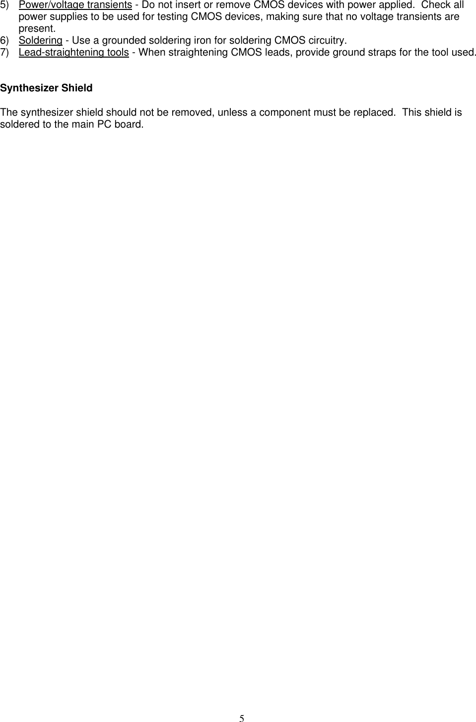 55) Power/voltage transients - Do not insert or remove CMOS devices with power applied.  Check allpower supplies to be used for testing CMOS devices, making sure that no voltage transients arepresent.6) Soldering - Use a grounded soldering iron for soldering CMOS circuitry.7) Lead-straightening tools - When straightening CMOS leads, provide ground straps for the tool used.Synthesizer ShieldThe synthesizer shield should not be removed, unless a component must be replaced.  This shield issoldered to the main PC board.