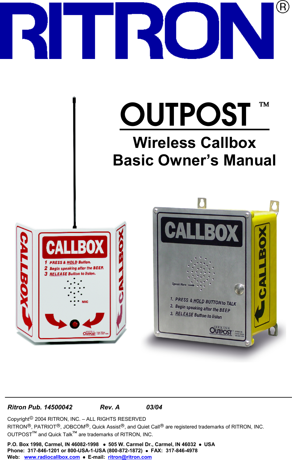 OUTPOST Wireless CallboxBasic Owner’s ManualRitron Pub. 14500042    Rev. A    03/04Copyright 2004 RITRON, INC. – ALL RIGHTS RESERVEDRITRON, PATRIOT, JOBCOM, Quick Assist, and Quiet Call are registered trademarks of RITRON, INC.OUTPOST and Quick Talk are trademarks of RITRON, INC.P.O. Box 1998, Carmel, IN 46082-1998   ••••  505 W. Carmel Dr., Carmel, IN 46032  ••••  USAPhone:  317-846-1201 or 800-USA-1-USA (800-872-1872)  ••••  FAX:  317-846-4978Web:   www.radiocallbox.com  ••••  E-mail:  ritron@ritron.com