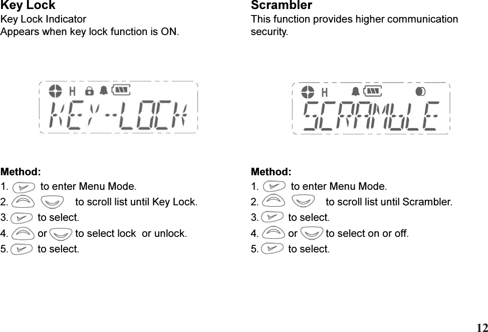 Key LockKey Lock IndicatorAppears when key lock function is ON.ScramblerThis function provides higher communicationsecurity.Method:1.  to enter Menu Mode.2. to scroll list until Key Lock.3. to select.4. or to select lock  or unlock.5. to select.Method:1.  to enter Menu Mode.2. to scroll list until Scrambler.3. to select.4. or to select on or off.5. to select.12