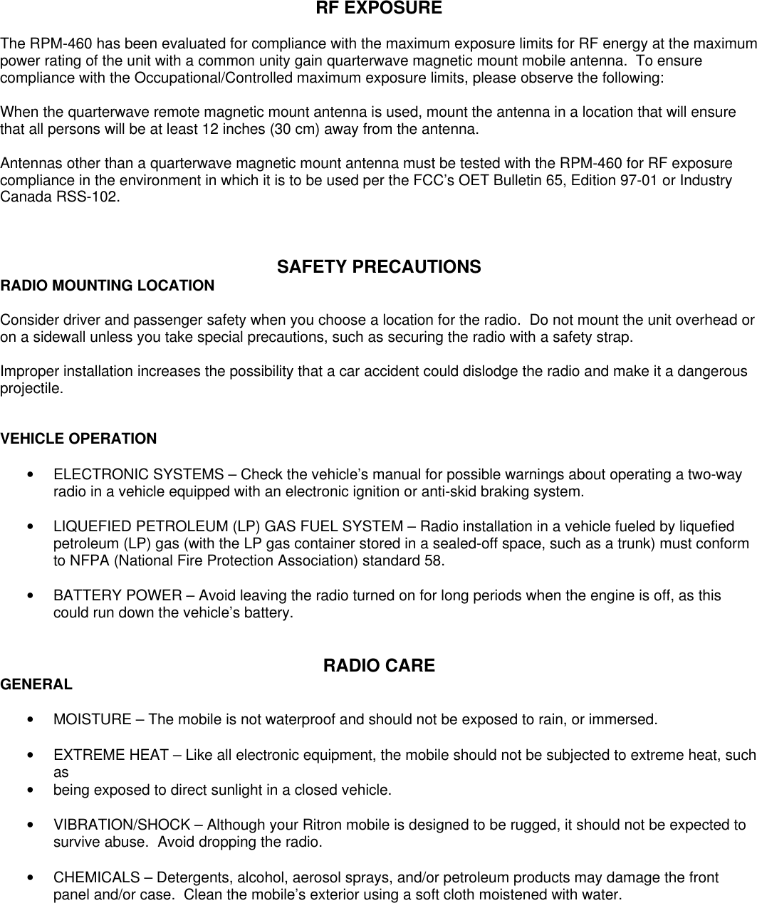 RF EXPOSUREThe RPM-460 has been evaluated for compliance with the maximum exposure limits for RF energy at the maximumpower rating of the unit with a common unity gain quarterwave magnetic mount mobile antenna.  To ensurecompliance with the Occupational/Controlled maximum exposure limits, please observe the following:When the quarterwave remote magnetic mount antenna is used, mount the antenna in a location that will ensurethat all persons will be at least 12 inches (30 cm) away from the antenna.Antennas other than a quarterwave magnetic mount antenna must be tested with the RPM-460 for RF exposurecompliance in the environment in which it is to be used per the FCC’s OET Bulletin 65, Edition 97-01 or IndustryCanada RSS-102.SAFETY PRECAUTIONSRADIO MOUNTING LOCATIONConsider driver and passenger safety when you choose a location for the radio.  Do not mount the unit overhead oron a sidewall unless you take special precautions, such as securing the radio with a safety strap.Improper installation increases the possibility that a car accident could dislodge the radio and make it a dangerousprojectile.VEHICLE OPERATION• ELECTRONIC SYSTEMS – Check the vehicle’s manual for possible warnings about operating a two-wayradio in a vehicle equipped with an electronic ignition or anti-skid braking system.• LIQUEFIED PETROLEUM (LP) GAS FUEL SYSTEM – Radio installation in a vehicle fueled by liquefiedpetroleum (LP) gas (with the LP gas container stored in a sealed-off space, such as a trunk) must conformto NFPA (National Fire Protection Association) standard 58.• BATTERY POWER – Avoid leaving the radio turned on for long periods when the engine is off, as thiscould run down the vehicle’s battery.RADIO CAREGENERAL• MOISTURE – The mobile is not waterproof and should not be exposed to rain, or immersed.• EXTREME HEAT – Like all electronic equipment, the mobile should not be subjected to extreme heat, suchas• being exposed to direct sunlight in a closed vehicle.• VIBRATION/SHOCK – Although your Ritron mobile is designed to be rugged, it should not be expected tosurvive abuse.  Avoid dropping the radio.• CHEMICALS – Detergents, alcohol, aerosol sprays, and/or petroleum products may damage the frontpanel and/or case.  Clean the mobile’s exterior using a soft cloth moistened with water.