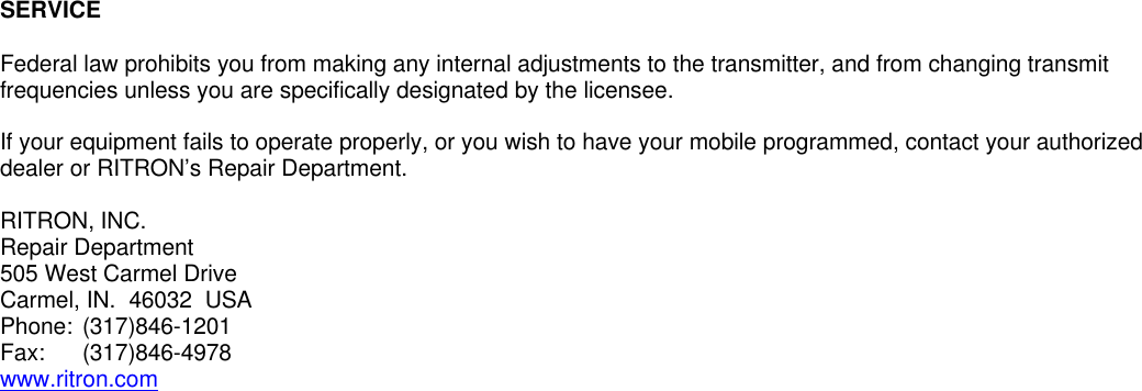 SERVICEFederal law prohibits you from making any internal adjustments to the transmitter, and from changing transmitfrequencies unless you are specifically designated by the licensee.If your equipment fails to operate properly, or you wish to have your mobile programmed, contact your authorizeddealer or RITRON’s Repair Department.RITRON, INC.Repair Department505 West Carmel DriveCarmel, IN.  46032  USAPhone: (317)846-1201Fax:  (317)846-4978www.ritron.com