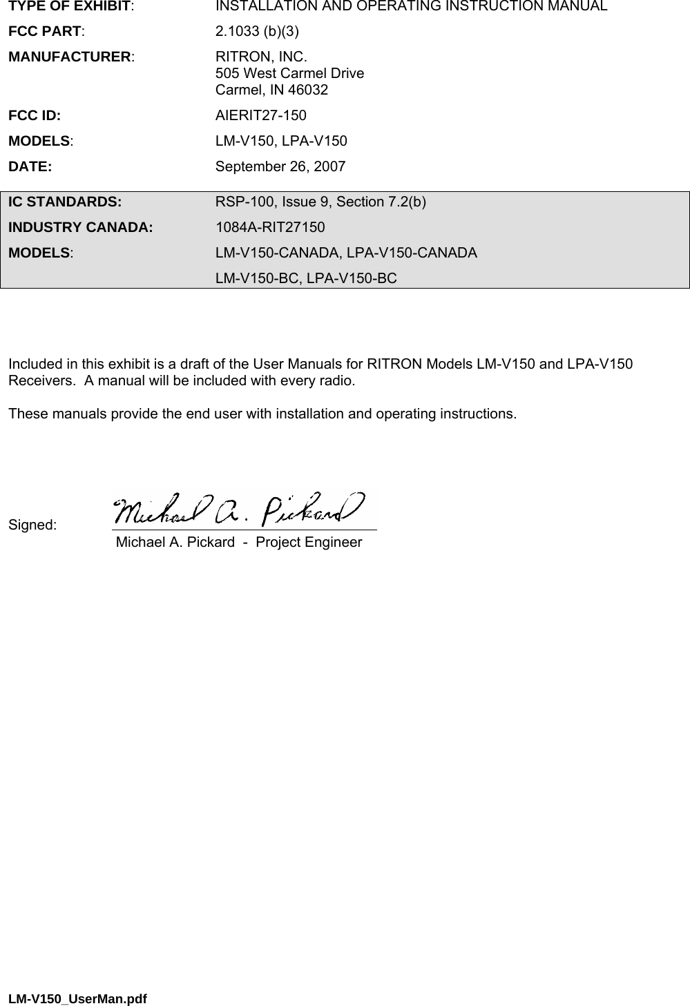 TYPE OF EXHIBIT:  INSTALLATION AND OPERATING INSTRUCTION MANUAL FCC PART: 2.1033 (b)(3) MANUFACTURER: RITRON, INC.   505 West Carmel Drive   Carmel, IN 46032 FCC ID: AIERIT27-150 MODELS: LM-V150, LPA-V150 DATE:  September 26, 2007  IC STANDARDS:  RSP-100, Issue 9, Section 7.2(b) INDUSTRY CANADA: 1084A-RIT27150 MODELS: LM-V150-CANADA, LPA-V150-CANADA  LM-V150-BC, LPA-V150-BC    Included in this exhibit is a draft of the User Manuals for RITRON Models LM-V150 and LPA-V150 Receivers.  A manual will be included with every radio.  These manuals provide the end user with installation and operating instructions.     Signed:      Michael A. Pickard  -  Project Engineer LM-V150_UserMan.pdf   