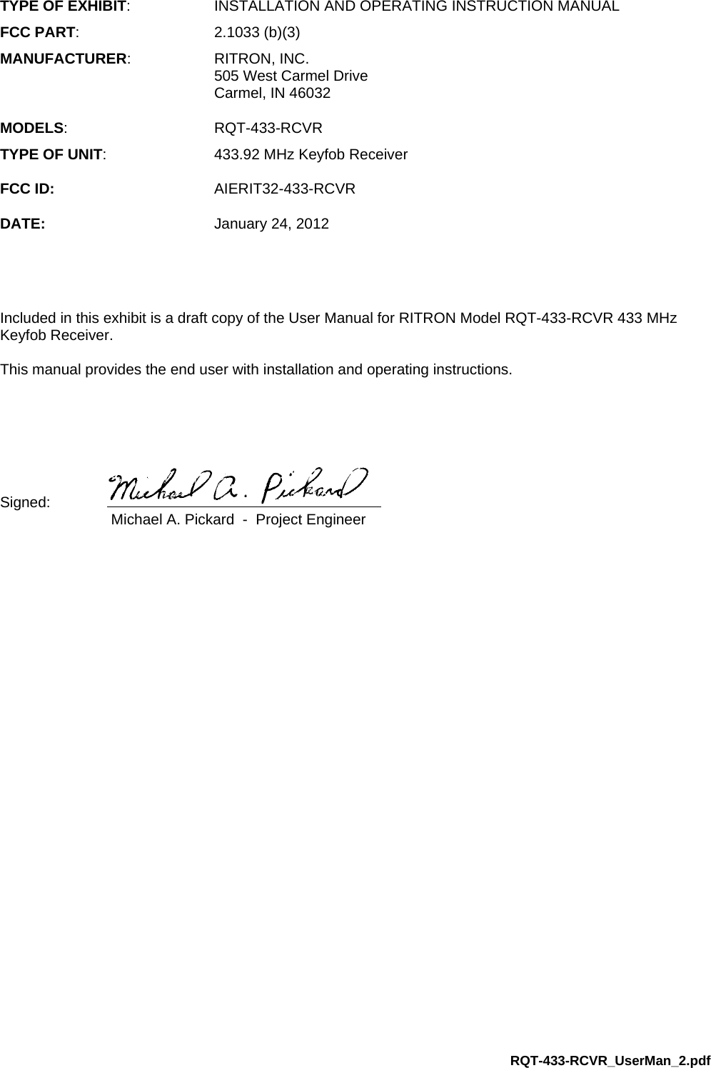 RQT-433-RCVR_UserMan_2.pdf TYPE OF EXHIBIT:  INSTALLATION AND OPERATING INSTRUCTION MANUAL FCC PART: 2.1033 (b)(3) MANUFACTURER: RITRON, INC.   505 West Carmel Drive   Carmel, IN 46032  MODELS: RQT-433-RCVR TYPE OF UNIT:  433.92 MHz Keyfob Receiver  FCC ID: AIERIT32-433-RCVR  DATE: January 24, 2012     Included in this exhibit is a draft copy of the User Manual for RITRON Model RQT-433-RCVR 433 MHz Keyfob Receiver.   This manual provides the end user with installation and operating instructions.      Signed:      Michael A. Pickard  -  Project Engineer 