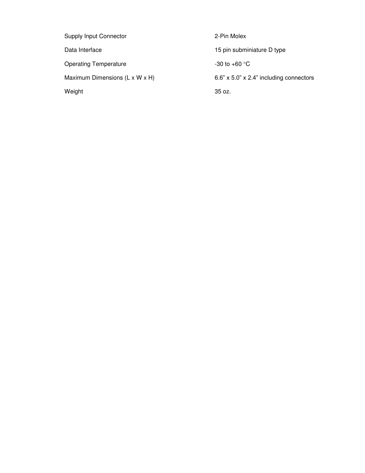  Supply Input Connector         2-Pin Molex  Data Interface            15 pin subminiature D type  Operating Temperature         -30 to +60 C  Maximum Dimensions (L x W x H)  6.6” x 5.0” x 2.4” including connectors  Weight              35 oz.                                     