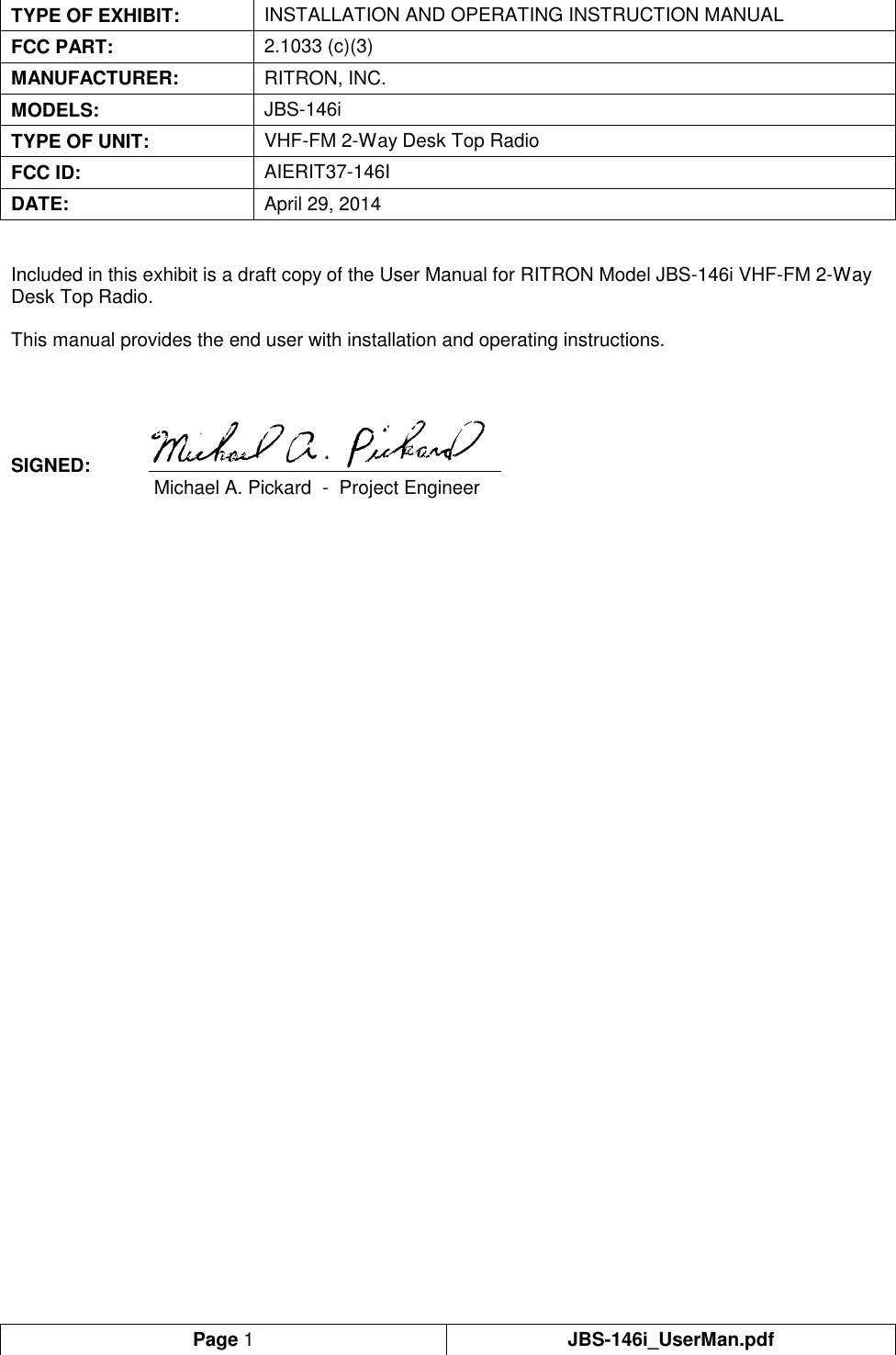 Page 1 JBS-146i_UserMan.pdf  TYPE OF EXHIBIT: INSTALLATION AND OPERATING INSTRUCTION MANUAL FCC PART: 2.1033 (c)(3) MANUFACTURER: RITRON, INC. MODELS: JBS-146i TYPE OF UNIT: VHF-FM 2-Way Desk Top Radio FCC ID: AIERIT37-146I DATE: April 29, 2014   Included in this exhibit is a draft copy of the User Manual for RITRON Model JBS-146i VHF-FM 2-Way Desk Top Radio.   This manual provides the end user with installation and operating instructions.    SIGNED:      Michael A. Pickard  -  Project Engineer    