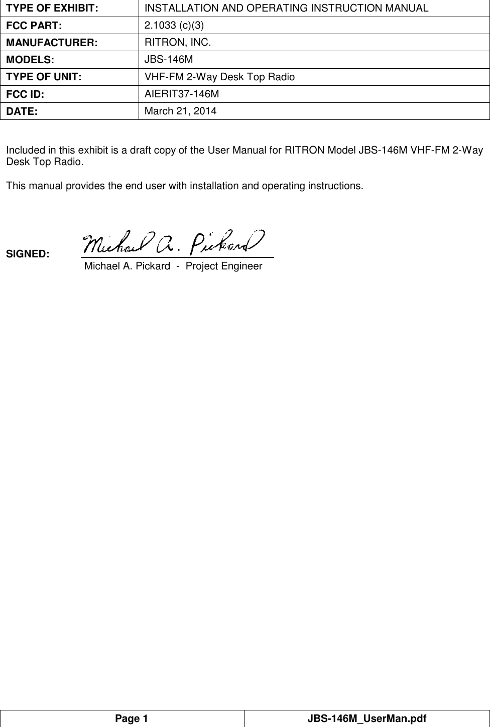  Page 1 JBS-146M_UserMan.pdf  TYPE OF EXHIBIT: INSTALLATION AND OPERATING INSTRUCTION MANUAL FCC PART: 2.1033 (c)(3) MANUFACTURER: RITRON, INC. MODELS: JBS-146M TYPE OF UNIT: VHF-FM 2-Way Desk Top Radio FCC ID: AIERIT37-146M DATE: March 21, 2014   Included in this exhibit is a draft copy of the User Manual for RITRON Model JBS-146M VHF-FM 2-Way Desk Top Radio.   This manual provides the end user with installation and operating instructions.    SIGNED:      Michael A. Pickard  -  Project Engineer    