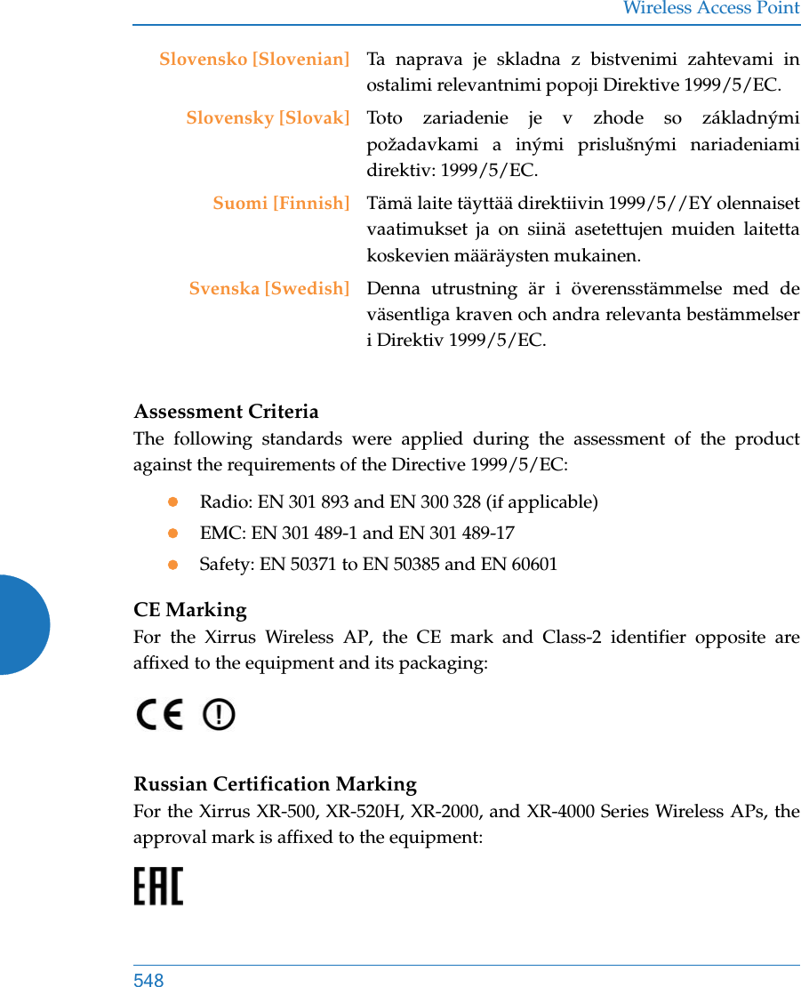 Wireless Access Point548Assessment CriteriaThe following standards were applied during the assessment of the product against the requirements of the Directive 1999/5/EC:Radio: EN 301 893 and EN 300 328 (if applicable)EMC: EN 301 489-1 and EN 301 489-17Safety: EN 50371 to EN 50385 and EN 60601CE MarkingFor the Xirrus Wireless AP, the CE mark and Class-2 identifier opposite are affixed to the equipment and its packaging: Russian Certification MarkingFor the Xirrus XR-500, XR-520H, XR-2000, and XR-4000 Series Wireless APs, the approval mark is affixed to the equipment: Slovensko [Slovenian] Ta naprava je skladna z bistvenimi zahtevami in ostalimi relevantnimi popoji Direktive 1999/5/EC.Slovensky [Slovak] Toto zariadenie je v zhode so základnými požadavkami a inými prislušnými nariadeniami direktiv: 1999/5/EC.Suomi [Finnish] Tämä laite täyttää direktiivin 1999/5//EY olennaiset vaatimukset ja on siinä asetettujen muiden laitetta koskevien määräysten mukainen.Svenska [Swedish] Denna utrustning är i överensstämmelse med de väsentliga kraven och andra relevanta bestämmelser i Direktiv 1999/5/EC.