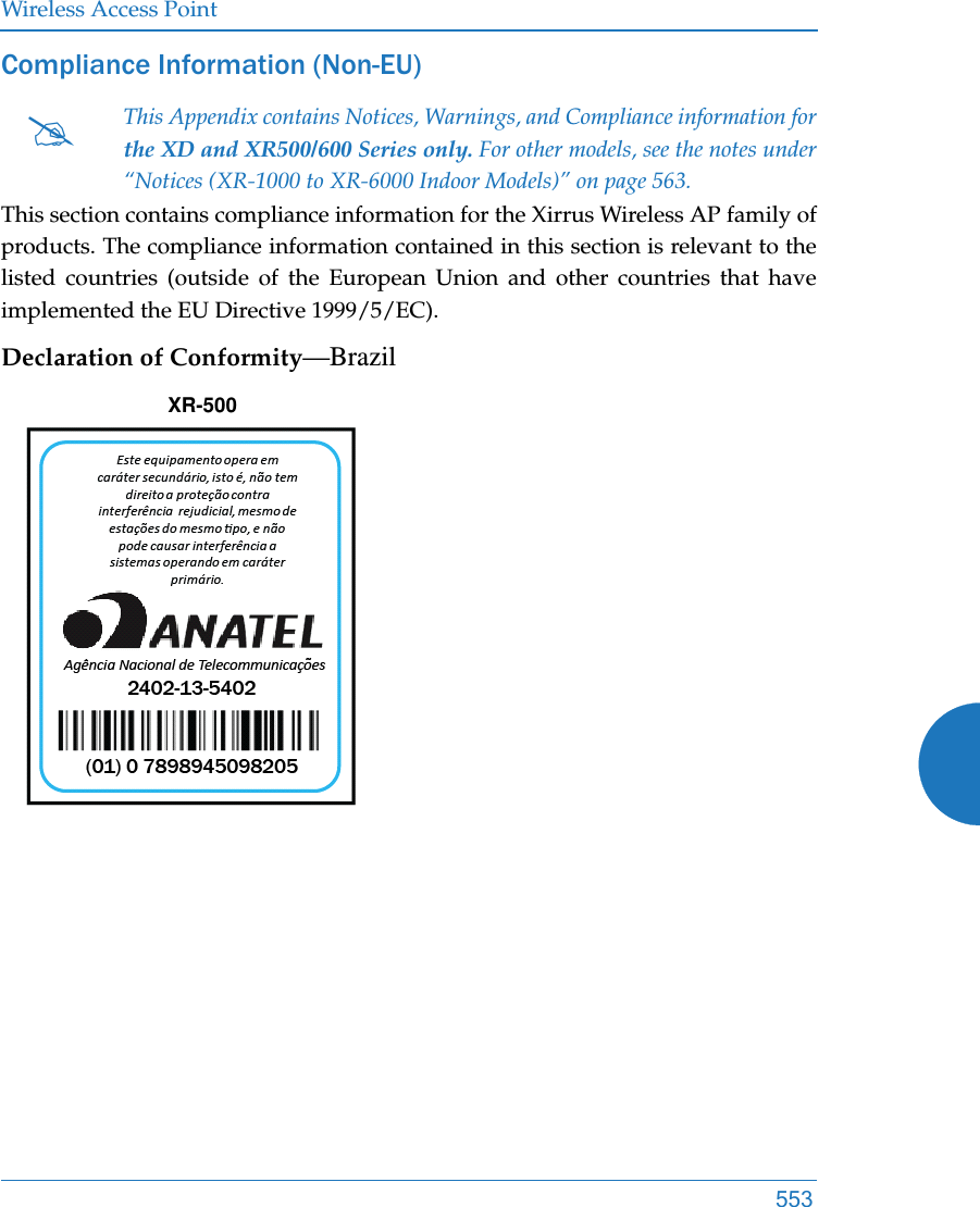 Wireless Access Point553Compliance Information (Non-EU)This section contains compliance information for the Xirrus Wireless AP family of products. The compliance information contained in this section is relevant to the listed countries (outside of the European Union and other countries that have implemented the EU Directive 1999/5/EC). Declaration of Conformity—BrazilThis Appendix contains Notices, Warnings, and Compliance information forthe XD and XR500/600 Series only. For other models, see the notes under “Notices (XR-1000 to XR-6000 Indoor Models)” on page 563. XR-500
