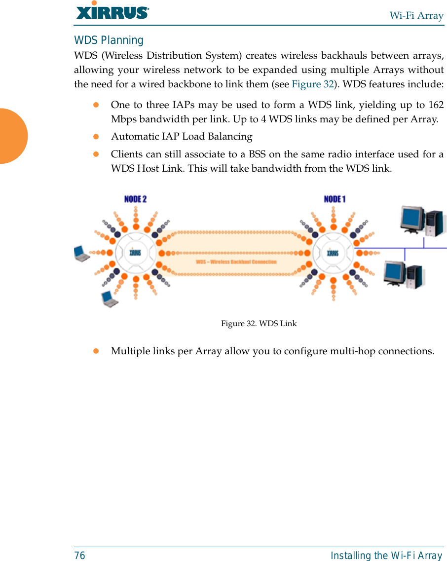 Wi-Fi Array76 Installing the Wi-Fi ArrayWDS PlanningWDS (Wireless Distribution System) creates wireless backhauls between arrays,allowing your wireless network to be expanded using multiple Arrays withoutthe need for a wired backbone to link them (see Figure 32). WDS features include:zOne to three IAPs may be used to form a WDS link, yielding up to 162Mbps bandwidth per link. Up to 4 WDS links may be defined per Array.zAutomatic IAP Load Balancing zClients can still associate to a BSS on the same radio interface used for aWDS Host Link. This will take bandwidth from the WDS link. Figure 32. WDS LinkzMultiple links per Array allow you to configure multi-hop connections.