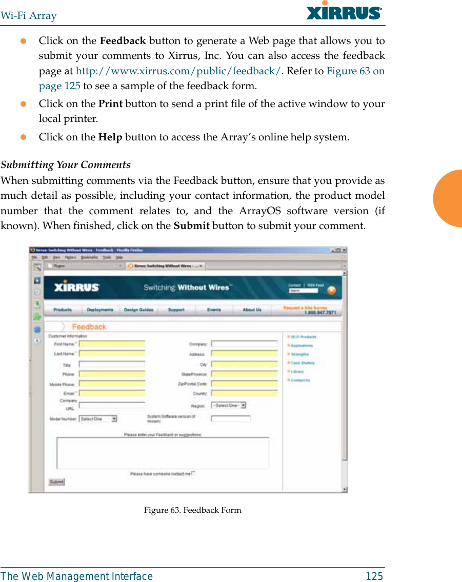 Wi-Fi ArrayThe Web Management Interface 125zClick on the Feedback button to generate a Web page that allows you tosubmit your comments to Xirrus, Inc. You can also access the feedbackpage at http://www.xirrus.com/public/feedback/. Refer to Figure 63 onpage 125 to see a sample of the feedback form.zClick on the Print button to send a print file of the active window to yourlocal printer.zClick on the Help button to access the Array’s online help system.Submitting Your CommentsWhen submitting comments via the Feedback button, ensure that you provide asmuch detail as possible, including your contact information, the product modelnumber that the comment relates to, and the ArrayOS software version (ifknown). When finished, click on the Submit button to submit your comment.Figure 63. Feedback Form
