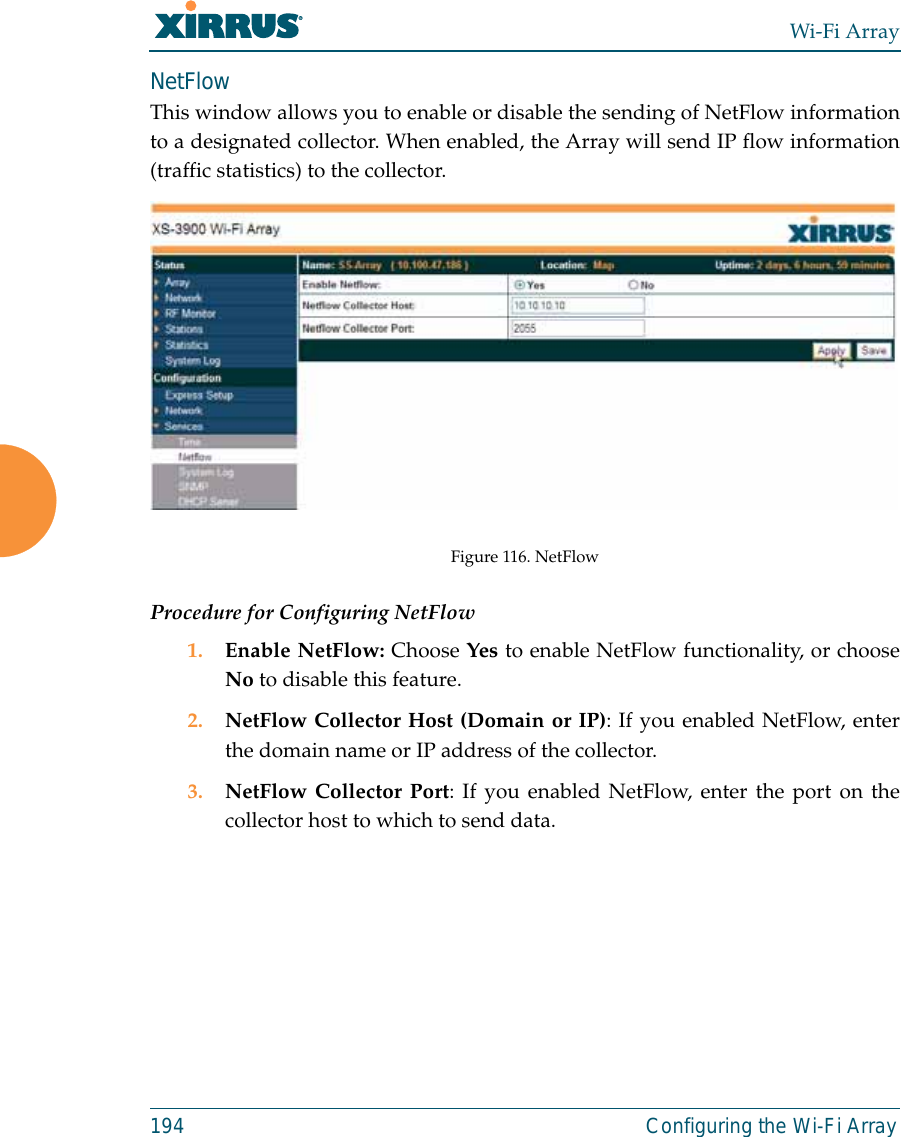 Wi-Fi Array194 Configuring the Wi-Fi ArrayNetFlowThis window allows you to enable or disable the sending of NetFlow informationto a designated collector. When enabled, the Array will send IP flow information(traffic statistics) to the collector. Figure 116. NetFlow Procedure for Configuring NetFlow1. Enable NetFlow: Choose Yes to enable NetFlow functionality, or chooseNo to disable this feature.2. NetFlow Collector Host (Domain or IP): If you enabled NetFlow, enterthe domain name or IP address of the collector.3. NetFlow Collector Port: If you enabled NetFlow, enter the port on thecollector host to which to send data.