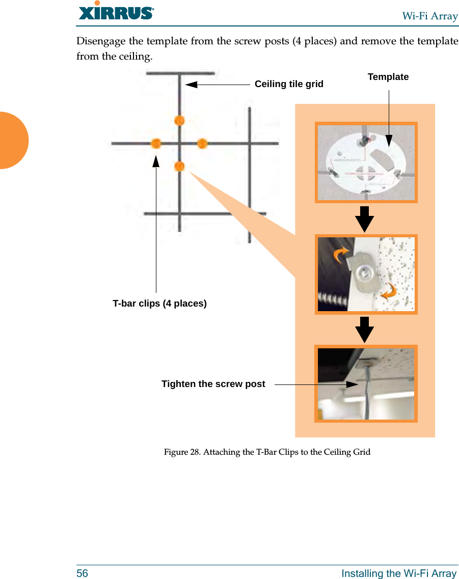 Wi-Fi Array56 Installing the Wi-Fi ArrayDisengage the template from the screw posts (4 places) and remove the template from the ceiling.Figure 28. Attaching the T-Bar Clips to the Ceiling GridCeiling tile gridT-bar clips (4 places)Tighten the screw postTemplate