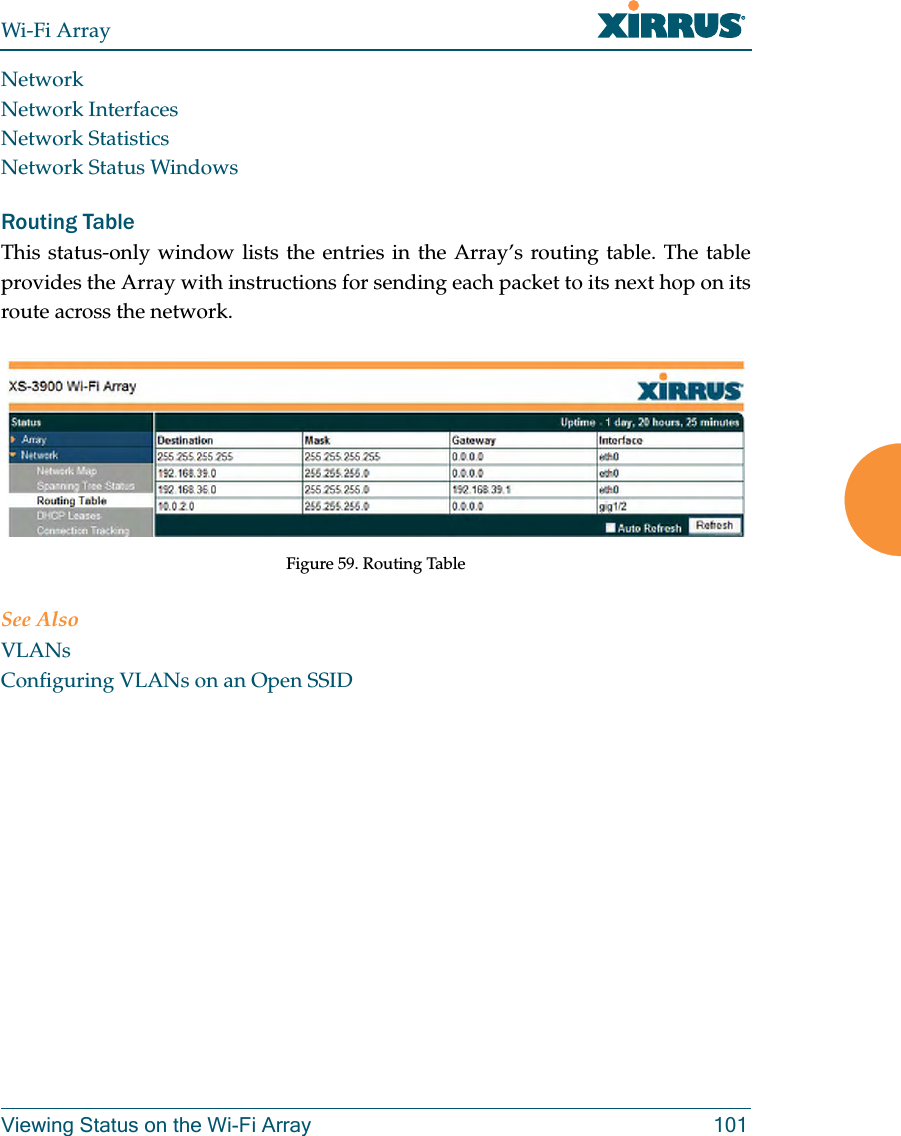 Wi-Fi ArrayViewing Status on the Wi-Fi Array 101NetworkNetwork InterfacesNetwork StatisticsNetwork Status WindowsRouting Table This status-only window lists the entries in the Array’s routing table. The table provides the Array with instructions for sending each packet to its next hop on its route across the network. Figure 59. Routing Table See AlsoVLANsConfiguring VLANs on an Open SSID