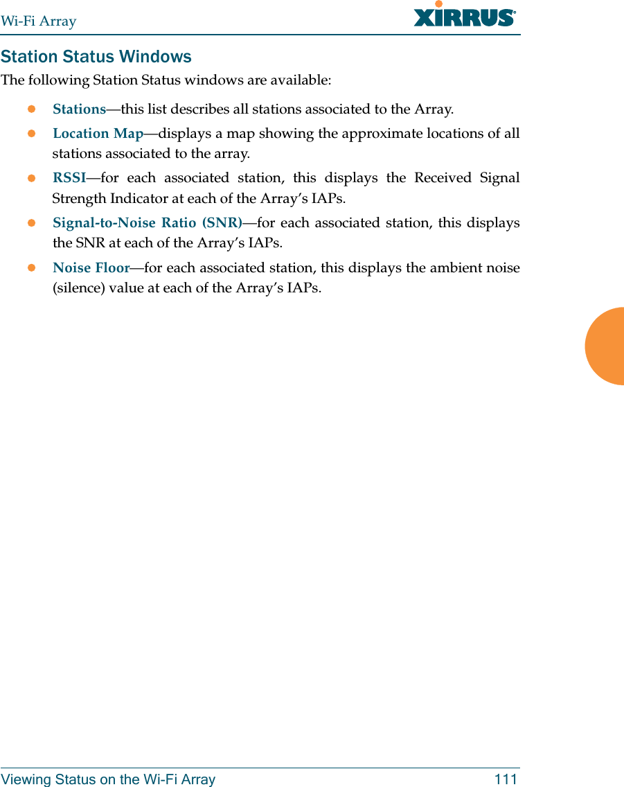 Wi-Fi ArrayViewing Status on the Wi-Fi Array 111Station Status WindowsThe following Station Status windows are available: zStations—this list describes all stations associated to the Array. zLocation Map—displays a map showing the approximate locations of all stations associated to the array. zRSSI—for each associated station, this displays the Received Signal Strength Indicator at each of the Array’s IAPs. zSignal-to-Noise Ratio (SNR)—for each associated station, this displays the SNR at each of the Array’s IAPs. zNoise Floor—for each associated station, this displays the ambient noise (silence) value at each of the Array’s IAPs.