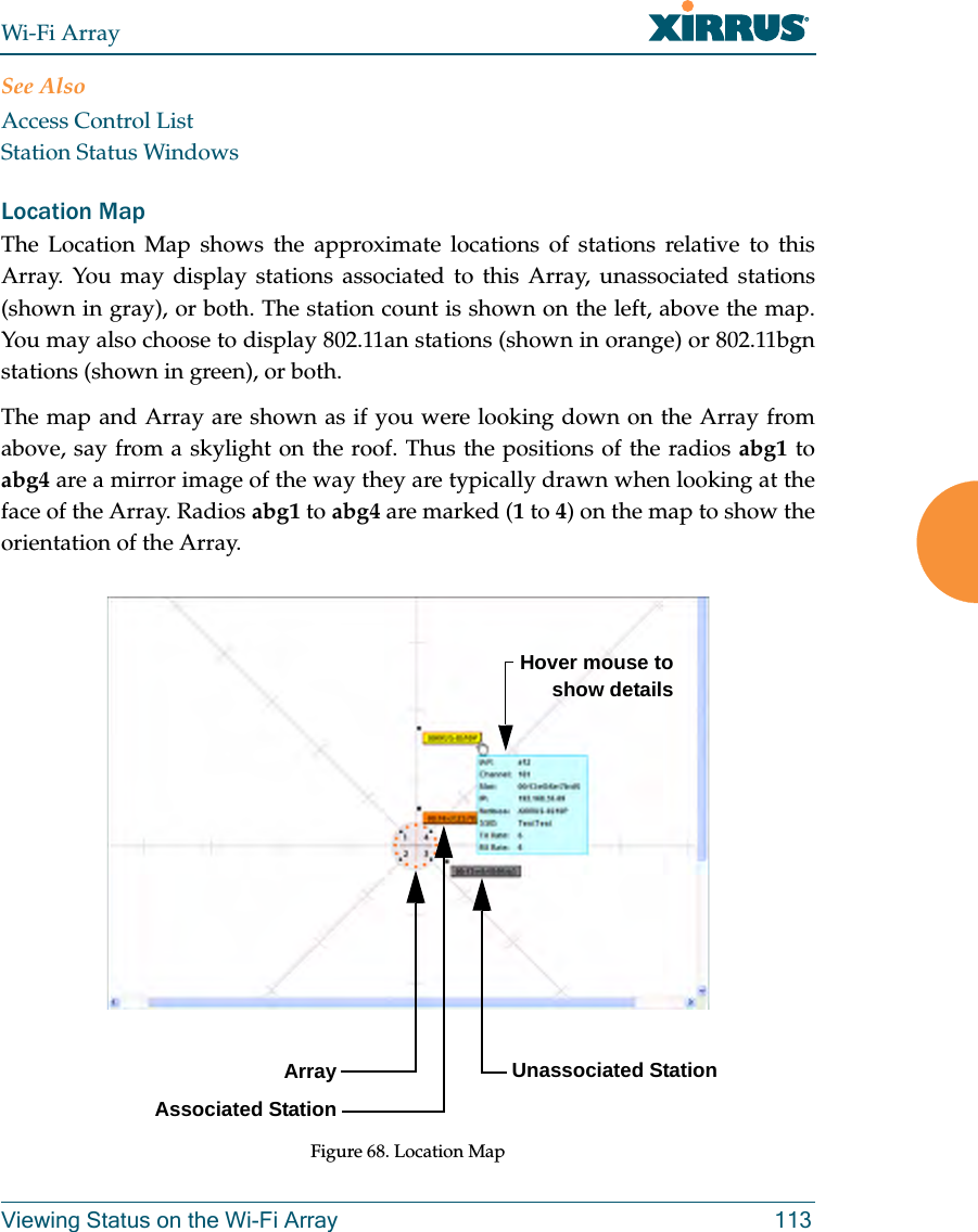Wi-Fi ArrayViewing Status on the Wi-Fi Array 113See AlsoAccess Control ListStation Status WindowsLocation Map The Location Map shows the approximate locations of stations relative to this Array. You may display stations associated to this Array, unassociated stations (shown in gray), or both. The station count is shown on the left, above the map. You may also choose to display 802.11an stations (shown in orange) or 802.11bgnstations (shown in green), or both. The map and Array are shown as if you were looking down on the Array from above, say from a skylight on the roof. Thus the positions of the radios abg1 to abg4 are a mirror image of the way they are typically drawn when looking at the face of the Array. Radios abg1 to abg4 are marked (1 to 4) on the map to show the orientation of the Array. Figure 68. Location MapArray Associated StationUnassociated StationHover mouse to show details